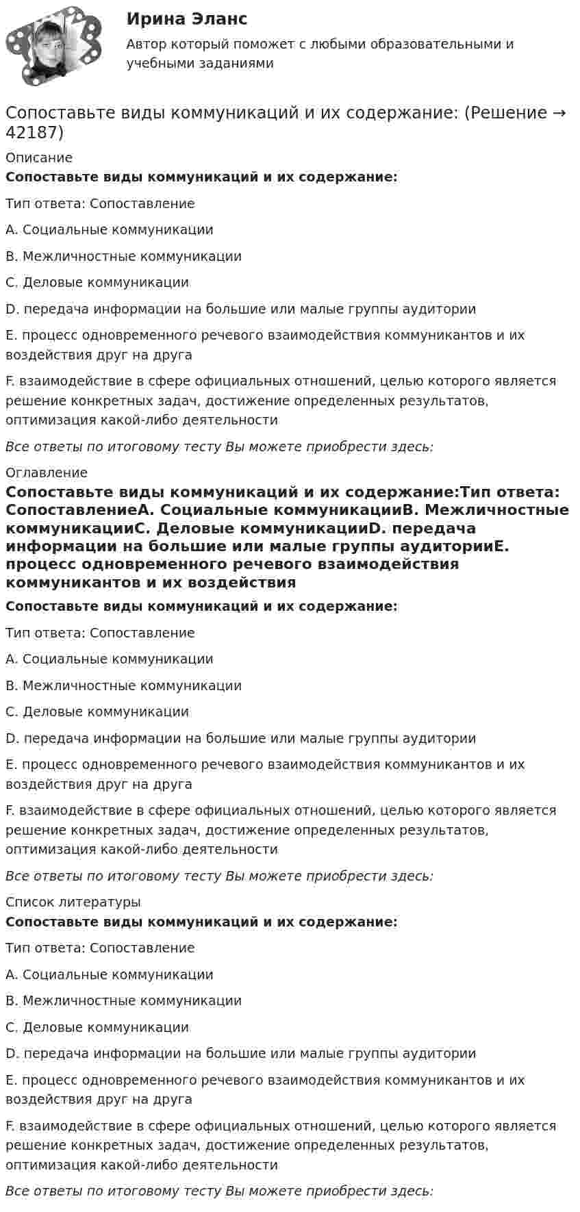      
          Описание
          Сопоставьте виды коммуникаций и их содержание:Тип ответа: СопоставлениеА. Социальные коммуникацииВ. Межличностные коммуникацииС. Деловые коммуникацииD. передача информации на большие или малые группы аудиторииЕ. процесс одновременного речевого взаимодействия коммуникантов и их воздействия друг на другаF. взаимодействие в сфере официальных отношений, целью которого является решение конкретных задач, достижение определенных результатов, оптимизация какой-либо деятельностиВсе ответы по итоговому тесту Вы можете приобрести здесь:  
          Оглавление
          Сопоставьте виды коммуникаций и их содержание:Тип ответа: СопоставлениеА. Социальные коммуникацииВ. Межличностные коммуникацииС. Деловые коммуникацииD. передача информации на большие или малые группы аудиторииЕ. процесс одновременного речевого взаимодействия коммуникантов и их воздействия друг на другаF. взаимодействие в сфере официальных отношений, целью которого является решение конкретных задач, достижение определенных результатов, оптимизация какой-либо деятельностиВсе ответы по итоговому тесту Вы можете приобрести здесь:  
          Список литературы
          Сопоставьте виды коммуникаций и их содержание:Тип ответа: СопоставлениеА. Социальные коммуникацииВ. Межличностные коммуникацииС. Деловые коммуникацииD. передача информации на большие или малые группы аудиторииЕ. процесс одновременного речевого взаимодействия коммуникантов и их воздействия друг на другаF. взаимодействие в сфере официальных отношений, целью которого является решение конкретных задач, достижение определенных результатов, оптимизация какой-либо деятельностиВсе ответы по итоговому тесту Вы можете приобрести здесь: 
            
            
            Сопоставьте виды измерений с их.. -измерение отношения величины.. -измерение изменяющейся по размеру.. -измерение физической величины..Сопоставьте виды коммуникаций и их содержание:Сопоставьте главные качественные группы сотрудника с их описанием:Сопоставьте изобретателей и научные открытия:Сопоставьте критерии классификации функций государства и конкретные примеры:Сопоставьте критерий и вид управления.Сопоставьте методы противодействия кадровым угрозам безопасности организации (по характеру действия) с их описанием:Сопоставляя понятия «финансовые отношения» и «денежные отношения», можно утверждать, что...Сопоставляя по общим характеристикам такие учения, как гносеологический оптимизм, агностицизм, скептицизм и антропоцентризм, можно утверждать, что в данном перечне лишним является ...Сопоставляя по общим характеристикам такие учения, как гносеологический оптимизм, агностицизм, скептицизм и антропоцентризм, можно утверждать, что в данном перечне лишним является ...Сопоставляя свойства таких химических элементов, как медь, кальций, водород и золото, можно утверждать, что наибольшей восстановительной активностью обладает …Сопоставляя свойства таких химических элементов, как медь, кальций, водород и золото, можно утверждать, что наименьшей восстановительной активностью обладает …Сопоставляя свойства таких химических элементов, как углерод, азот, водород и кислород, можно утверждать, что наибольшей окислительной активностью обладает …Сопоставляя свойства таких химических элементов, как углерод, азот, водород и кислород, можно утверждать, что наименьшей окислительной активностью обладает …