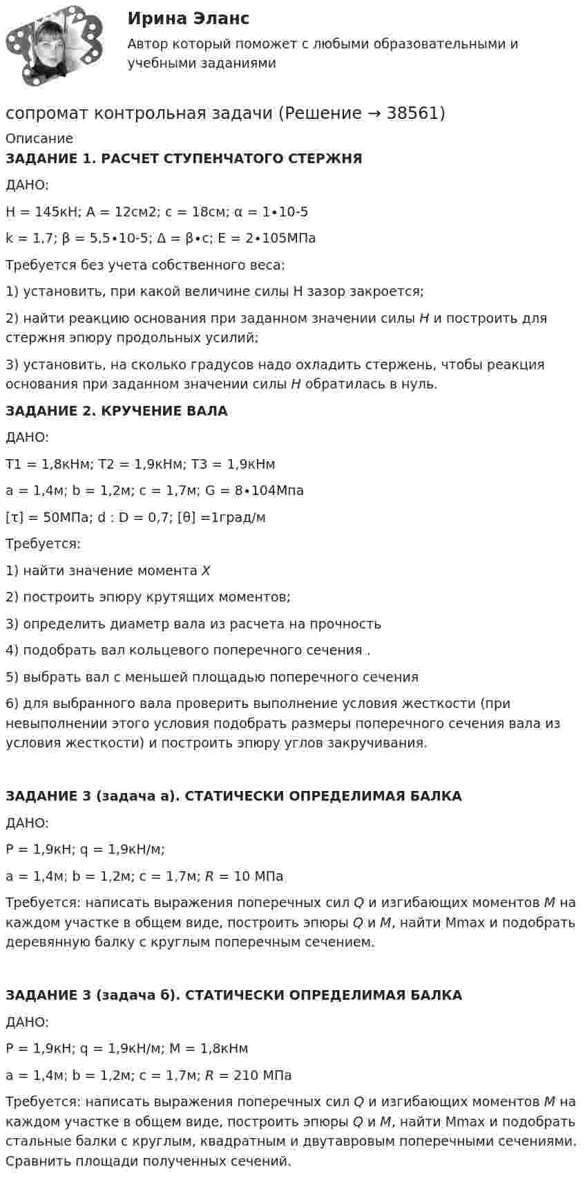     
          Описание
          ЗАДАНИЕ 1. РАСЧЕТ СТУПЕНЧАТОГО СТЕРЖНЯ ДАНО:     H = 145кН;    A = 12см2;   с = 18см; α = 1∙10-5     k = 1,7;  β = 5,5∙10-5;  Δ = β∙с; Е = 2∙105МПаТребуется без учета собственного веса: 1) установить, при какой величине силы H зазор закроется; 2) найти реакцию основания при заданном значении силы Н  и построить для стержня эпюру продольных усилий; 3) установить, на сколько градусов надо охладить стержень, чтобы реакция основания при заданном значении силы Н  обратилась в нуль. ЗАДАНИЕ 2. КРУЧЕНИЕ ВАЛА ДАНО:Т1 = 1,8кНм; Т2 = 1,9кНм; Т3 = 1,9кНмa = 1,4м;    b = 1,2м;   с = 1,7м;   G = 8∙104Мпа[τ] = 50МПа;   d : D = 0,7;   [θ] =1град/мТребуется: 1) найти значение момента Х2) построить эпюру крутящих моментов;3) определить диаметр вала из расчета на прочность4) подобрать вал кольцевого поперечного сечения . 5) выбрать вал с меньшей площадью поперечного сечения6) для выбранного вала проверить выполнение условия жесткости (при невыполнении этого условия подобрать размеры поперечного сечения вала из условия жесткости) и построить эпюру углов закручивания.ЗАДАНИЕ 3 (задача а). СТАТИЧЕСКИ ОПРЕДЕЛИМАЯ БАЛКА ДАНО:    Р = 1,9кН; q = 1,9кН/м;a = 1,4м; b = 1,2м; с = 1,7м; R = 10 МПаТребуется: написать выражения поперечных сил Q и изгибающих моментов M на каждом участке в общем виде, построить эпюры Q и M, найти Мmax и подобрать деревянную балку с круглым поперечным сечением. ЗАДАНИЕ 3 (задача б). СТАТИЧЕСКИ ОПРЕДЕЛИМАЯ БАЛКА  ДАНО: Р = 1,9кН; q = 1,9кН/м; М = 1,8кНмa = 1,4м; b = 1,2м; с = 1,7м; R = 210 МПаТребуется: написать выражения поперечных сил Q и изгибающих моментов M на каждом участке в общем виде, построить эпюры Q и M, найти Мmax и подобрать стальные балки с круглым, квадратным и двутавровым поперечными сечениями. Сравнить площади полученных сечений.   
            
            
            СОПРОМАТ КОНТРОЛЬНАЯсопромат контрольная задачисопромат КРСОПРОМАТ ТулГУСопротивление r1 = 5 Ом, вольтметр и источник тока соединены параллельно. Вольтметр показывает напряжение U1 = 10 В. Если заменить сопротивление на r2 = 12 Ом, то вольтметр покажет напряжение U2 = 12 В. Сопротивление R1 p-n-перехода, находящегося под прямым напряжением U = 1 В, равно 10 Ом. Определить сопротивление R2 перехода при обратном напряжении.Сопротивление r = 4 Ом подключено к двум параллельно соединенным источникам тока с э. д. с.Сопоставьте факторы воздействия с их частотой -влияние на предприятие информационн.. -воздействие на предприятие со стороны.. -влияние природно-географических.. -влияние правовых и социально-… -влияние международной обстановкиСопоставьте цели компании и проводимую ей политику -повышение эффективности работы.. -обеспечение устойчивой экологической.. -гарантия конкурентных преимуществ.. -удовлетворение потребностей..Сопоставьте элементы общественного сознания и их составляющие:Сопроводительное письмо состоит из …Сопромат задачасопромат задачисопромат задачи