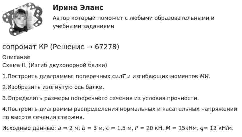      
            Описание
            	Схема II. (Изгиб двухопорной балки)	1.Построить диаграммы: поперечных силТ и изгибающих моментов МИ.	2.Изобразить изогнутую ось балки.	3.Определить размеры поперечного сечения из условия прочности.	4.Построить диаграммы распределения нормальных  и касательных  напряжений по высоте сечения стержня.	Исходные данные: а = 2 м, b = 3 м, с = 1,5 м, Р = 20 кН, М = 15кНм, q= 12 кН/м.   
            
            
            сопромат контрольная задачисопромат КРСОПРОМАТ ТулГУСопротивление r1 = 5 Ом, вольтметр и источник тока соединены параллельно. Вольтметр показывает напряжение U1 = 10 В. Если заменить сопротивление на r2 = 12 Ом, то вольтметр покажет напряжение U2 = 12 В. Сопротивление R1 p-n-перехода, находящегося под прямым напряжением U = 1 В, равно 10 Ом. Определить сопротивление R2 перехода при обратном напряжении.Сопротивление r = 4 Ом подключено к двум параллельно соединенным источникам тока с э. д. с.Сопротивление r = 4 Ом подключено к двум параллельно соединённым источникам тока с э. д. с. e1 = 2,2 B и e2 = 1,4 B и внутренним сопротивлением r1 = 0,6 Ом и r2 = 0,4 Ом. Определить силу тока в сопротивлении r и напряжениеСопоставьте цели компании и проводимую ей политику -повышение эффективности работы.. -обеспечение устойчивой экологической.. -гарантия конкурентных преимуществ.. -удовлетворение потребностей..Сопоставьте элементы общественного сознания и их составляющие:Сопроводительное письмо состоит из …Сопромат задачасопромат задачисопромат задачисопромат задачи