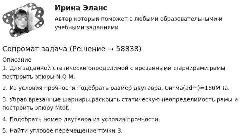     
            Описание
            1. Для заданной статически определимой с врезанными шарнирами рамы построить эпюры N Q M.2. Из условия прочности подобрать размер двутавра, Сигма(adm)=160МПа.3. Убрав врезанные шарниры раскрыть статическую неопределимость рамы и построить эпюру Мtot.4. Подобрать номер двутавра из условия прочности.5. Найти угловое перемещение точки B.   
            
            
            Сопроводительное письмо состоит из …Сопромат задачасопромат задачисопромат задачисопромат задачиСОПРОМАТ КОНТРОЛЬНАЯсопромат контрольная задачиСопоставьте статьи (пункты) Гражданского кодекса РФ и их содержание:Сопоставьте статьи Трудового кодекса РФ, посвященные дистанционной работе, и их содержание:Сопоставьте статьи Трудового кодекса РФ, посвященные дистанционной работе, и их содержание:Сопоставьте стили руководства с их характеристиками:Сопоставьте типы барьеров и способы их преодоления: Ответ:Сопоставьте факторы воздействия с их частотой -влияние на предприятие информационн.. -воздействие на предприятие со стороны.. -влияние природно-географических.. -влияние правовых и социально-… -влияние международной обстановкиСопоставьте цели компании и проводимую ей политику -повышение эффективности работы.. -обеспечение устойчивой экологической.. -гарантия конкурентных преимуществ.. -удовлетворение потребностей..