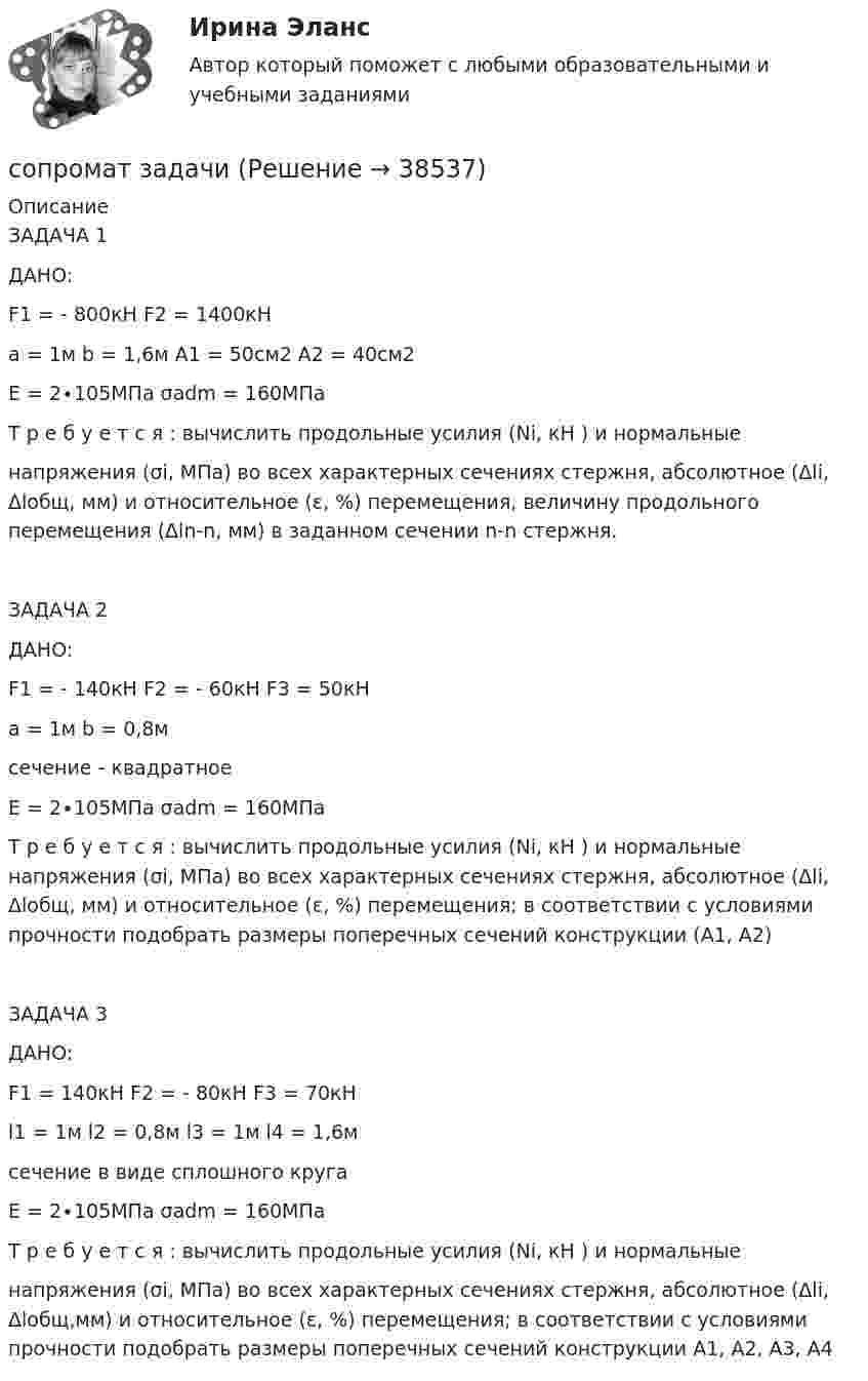     
          Описание
          ЗАДАЧА 1   ДАНО:F1 = - 800кН    F2 = 1400кН a = 1м    b = 1,6м  А1 = 50см2   А2 = 40см2 Е = 2∙105МПа     σadm = 160МПаТ р е б у е т с я : вычислить продольные усилия (Ni, кН ) и нормальные напряжения (σi, МПа) во всех характерных сечениях стержня, абсолютное (Δli, Δlобщ, мм) и относительное (ε, %) перемещения, величину продольного перемещения (Δln-n, мм) в заданном сечении n-n стержня.ЗАДАЧА 2  ДАНО:F1 = - 140кН    F2 = - 60кН      F3 = 50кНa = 1м      b = 0,8мсечение - квадратное Е = 2∙105МПа     σadm = 160МПаТ р е б у е т с я : вычислить продольные усилия (Ni, кН ) и нормальные напряжения (σi, МПа) во всех характерных сечениях стержня, абсолютное (Δli, Δlобщ, мм) и относительное (ε, %) перемещения; в соответствии с условиями прочности подобрать размеры поперечных сечений конструкции (A1, A2)ЗАДАЧА 3              ДАНО:F1 = 140кН    F2 = - 80кН    F3 = 70кНl1 = 1м    l2 = 0,8м    l3 = 1м    l4 = 1,6мсечение в виде сплошного круга  Е = 2∙105МПа      σadm = 160МПаТ р е б у е т с я : вычислить продольные усилия (Ni, кН ) и нормальные напряжения (σi, МПа) во всех характер­ных сечениях стержня, абсолютное (Δli, Δlобщ,мм) и относительное (ε, %) переме­щения; в соответствии с условиями прочности подобрать размеры поперечных сечений конструкции A1, А2, А3, А4   
            
            
            сопромат задачисопромат задачисопромат задачиСОПРОМАТ КОНТРОЛЬНАЯсопромат контрольная задачисопромат КРСОПРОМАТ ТулГУСопоставьте статьи Трудового кодекса РФ, посвященные дистанционной работе, и их содержание:Сопоставьте стили руководства с их характеристиками:Сопоставьте типы барьеров и способы их преодоления: Ответ:Сопоставьте факторы воздействия с их частотой -влияние на предприятие информационн.. -воздействие на предприятие со стороны.. -влияние природно-географических.. -влияние правовых и социально-… -влияние международной обстановкиСопоставьте цели компании и проводимую ей политику -повышение эффективности работы.. -обеспечение устойчивой экологической.. -гарантия конкурентных преимуществ.. -удовлетворение потребностей..Сопоставьте элементы общественного сознания и их составляющие:Сопроводительное письмо состоит из …