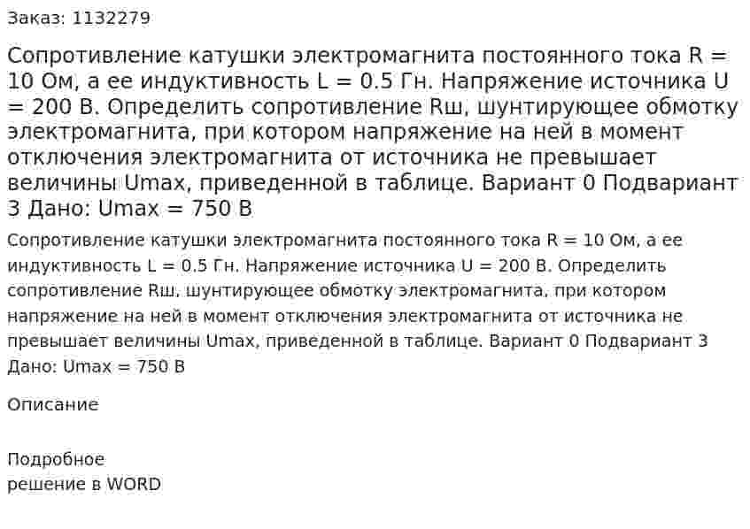 Сопротивление катушки электромагнита постоянного тока R = 10 Ом, а ее индуктивность L = 0.5 Гн. Напряжение источника U = 200 В. Определить сопротивление Rш, шунтирующее обмотку электромагнита, при котором напряжение на ней в момент отключения электромагнита от источника не превышает величины Umax, приведенной в таблице. Вариант 0 Подвариант 3 Дано: Umax = 750 В 