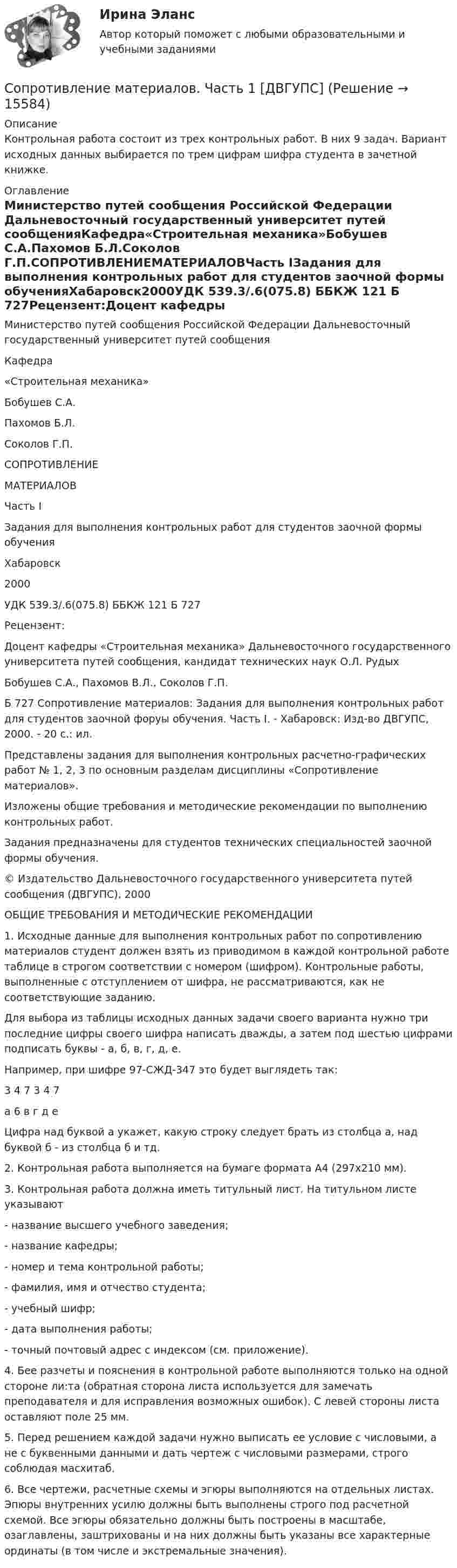     
          Описание
          Контрольная работа состоит из трех контрольных работ. В них 9 задач. Вариант исходных данных выбирается по трем цифрам шифра студента в зачетной книжке.  
          Оглавление
          Министерство путей сообщения Российской Федерации Дальневосточный государственный университет путей сообщенияКафедра«Строительная механика»Бобушев С.А.Пахомов Б.Л.Соколов Г.П.СОПРОТИВЛЕНИЕМАТЕРИАЛОВЧасть IЗадания для выполнения контрольных работ для студентов заочной формы обученияХабаровск2000УДК 539.3/.6(075.8) ББКЖ 121 Б 727Рецензент:Доцент кафедры «Строительная механика» Дальневосточного государственного университета путей сообщения, кандидат технических наук О.Л. РудыхБобушев С.А., Пахомов В.Л., Соколов Г.П.Б 727 Сопротивление материалов: Задания для выполнения контрольных работ для студентов заочной форуы обучения. Часть I. - Хабаровск: Изд-во ДВГУПС, 2000. - 20 с.: ил.Представлены задания для выполнения контрольных расчетно-графических работ № 1, 2, 3 по основным разделам дисциплины «Сопротивление материалов».Изложены общие требования и методические рекомендации по выполнению контрольных работ.Задания предназначены для студентов технических специальностей заочной формы обучения.© Издательство Дальневосточного государственного университета путей сообщения (ДВГУПС), 2000ОБЩИЕ ТРЕБОВАНИЯ И МЕТОДИЧЕСКИЕ РЕКОМЕНДАЦИИ1.	Исходные данные для выполнения контрольных работ по сопротивлению материалов студент должен взять из приводимом в каждой контрольной работе таблице в строгом соответствии с номером (шифром). Контрольные работы, выполненные с отступлением от шифра, не рассматриваются, как не соответствующие заданию.Для выбора из таблицы исходных данных задачи своего варианта нужно три последние цифры своего шифра написать дважды, а затем под шестью цифрами подписать буквы - а, б, в, г, д, е.Например, при шифре 97-СЖД-347 это будет выглядеть так:3	4	7	3	4	7а	6	в	г	д	еЦифра над буквой а укажет, какую строку следует брать из столбца а, над буквой б - из столбца б и тд.2.	Контрольная работа выполняется на бумаге формата А4 (297x210 мм).3.	Контрольная работа должна иметь титульный лист. На титульном листе указывают-	название высшего учебного заведения;-	название кафедры;-	номер и тема контрольной работы;-	фамилия, имя и отчество студента;-	учебный шифр;-	дата выполнения работы;-	точный почтовый адрес с индексом (см. приложение).4.	Бее разчеты и пояснения в контрольной работе выполняются только на одной стороне ли:та (обратная сторона листа используется для замечать преподавателя и для исправления возможных ошибок). С левей стороны листа оставляют поле 25 мм.5.	Перед решением каждой задачи нужно выписать ее условие с числовыми, а не с буквенными данными и дать чертеж с числовыми размерами, строго соблюдая масхитаб.6.	Все чертежи, расчетные схемы и эгюры выполняются на отдельных листах. Эпюры внутренних усилю должны быть выполнены строго под расчетной схемой. Все эгюры обязательно должны быть построены в масштабе, озаглавлены, заштрихованы и на них должны быть указаны все характерные ординаты (в том числе и экстремальные значения). 
            
            
            Сопротивление материалов (ИДЗ 4,   ш.31104, ТомскПУ)Сопротивление материалов. Часть 1 [ДВГУПС] Сортировать массив c while, for c i--, по убыванию. С++Сортировка по многим полям С#Со своим уставом в чужой монастырь Соседи по даче Яковлев и Смирнов договорились о том. что Яковлев продает Смирнову домашний кинотеатр.Со скольких сторон как минимум может быть подана энергия к узловым точкам? Выберите один ответ: a.с двух b.с одной c.с трёх d.с четырёхСопротивление материалов 2 РОСДИСТАНТ ЗАДАНИЕ №1, №2, №3 (Вариант 746) САПРСопротивление материалов 2. Росдистант. ТГУ. Задание 1. Вариант 0/4/1.Сопротивление материалов 2. Росдистант. ТГУ. Итоговый тест с ответами. 14/16. 2022 г.Сопротивление материалов 2. Росдистант. ТГУ. Итоговый тест с ответами. 15/16. 2022 г.Сопротивление материалов 2. Росдистант. ТГУ. Итоговый тест с ответами. 15/16. 2022 г.Сопротивление материалов 2 росдистант тест 2Сопротивление материалов 2 росдистант тест 3