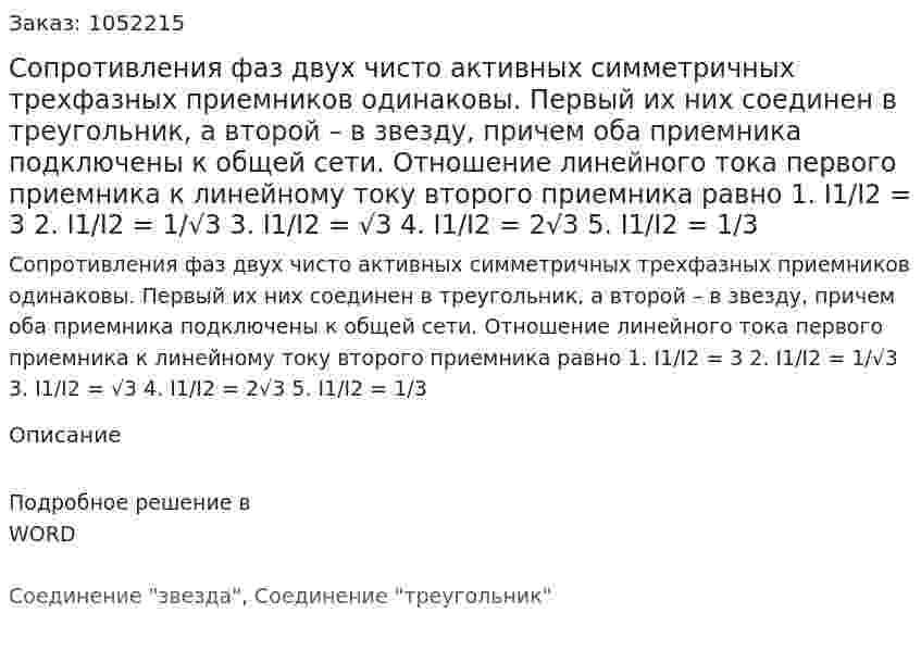 Сопротивления фаз двух чисто активных симметричных трехфазных приемников одинаковы. Первый их них соединен в треугольник, а второй – в звезду, причем оба приемника подключены к общей сети. Отношение линейного тока первого приемника к линейному току второго приемника равно  1. I1/I2 = 3  2. I1/I2 = 1/√3  3. I1/I2 = √3  4.  I1/I2 = 2√3  5. I1/I2 = 1/3 