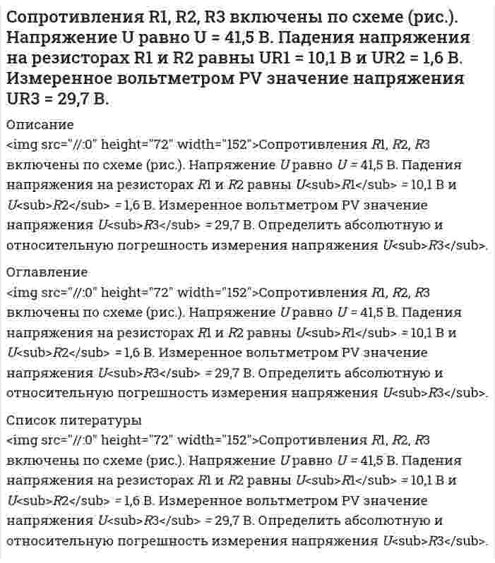      
          Описание
          <img src=//:0 height=79 width=146>Сопротивления R1, R2, R3 включены по схеме (рис.). Ток I в неразветвленной части равен  I = 12 A, в сопротивлениях I<sub>1</sub> = 3А,  I<sub>2</sub> = 5 А. Измеренное амперметром PI  значение тока  I<sub>3</sub> = 3,8 А. Определить абсолютную и относительную погрешность измерения тока I<sub>3</sub>.  
          Оглавление
          <img src=//:0 height=79 width=146>Сопротивления R1, R2, R3 включены по схеме (рис.). Ток I в неразветвленной части равен  I = 12 A, в сопротивлениях I<sub>1</sub> = 3А,  I<sub>2</sub> = 5 А. Измеренное амперметром PI  значение тока  I<sub>3</sub> = 3,8 А. Определить абсолютную и относительную погрешность измерения тока I<sub>3</sub>.  
          Список литературы
          <img src=//:0 height=79 width=146>Сопротивления R1, R2, R3 включены по схеме (рис.). Ток I в неразветвленной части равен  I = 12 A, в сопротивлениях I<sub>1</sub> = 3А,  I<sub>2</sub> = 5 А. Измеренное амперметром PI  значение тока  I<sub>3</sub> = 3,8 А. Определить абсолютную и относительную погрешность измерения тока I<sub>3</sub>. 
            
            
            Сопротивления R1, R2, R3 включены по схеме (рис.). Ток I в неразветвленной части равен I = 12 A, в сопротивлениях I1 = 3А, I2 = 5 А. Измеренное амперметром PI значение тока I3 = 3,8 А.Со скалы высотой 19,6 м в горизонтальном направлении бросили камень со скоростью 36 км/ч.составить документы, документационное обеспечениеСоставить материальный баланс первого абсорбера (АБ-1)Составить мультипликативную модель, отражающую взаимосвязь средней продолжительности рабочего дня, дневной и часовой выработки одного рабочего. Выполнить факторный анализ способами цепной подстановки и абсолютных разниц.Составить постановку, алгоритм и программу выдачи на экран в PASCALе положительных значений функцииСоставить схему гальванического элемента с марганцевым и железным электродами, погруженными в 0,025 М раствор МnSО4 и 0,0015 М раствор FеСl3Содержание меди в полупроводниковых материалах 1*10-6 %. Каким минимальным ελ должно обладать комплексное соединение меди при ее фотометрическом определении, если навеска образца не превышает 1,0 г, объем измеряемого раствора 5 мл, кювета сСодержание фосфора в морской воде составляет 0,07 г P на 106 г H2O. Если весь фосфор находится в виде фосфат-иона, то каковы будут молярные концентрации фосфата? Соленоид радиусом 3 см, содержащий N = 600 витков, помещен в магнитное поле, индукция которого меняется со скоростью 0,5 мТл/с. Определите ЭДС индукции, возникающую в соленоиде.Сообщение независимо передается до его первого правильного приема. Вероятность правильного приема при передаче каждого сообщения 𝑝=0,8. Найти вероятности следующих случайных событий:Сопротивления R1, R2, R3 включены по схеме (рис.1). Падения напряжения на резисторах R1 и R2 равны UR1 = 0,2 В и UR2 = 0,1 В. Вольтметр PV измеряет напряжение на резисторе R3 с абсолютной погрешностью ∆ = 0,02 BСопротивления R1, R2, R3 включены по схеме (рис.1). Падения напряжения на резисторах R2 и R3 равны UR2 = 3,2 В и UR3 = 6,1 В. Вольтметр PV измеряет напряжение на резисторе R1 с абсолютной погрешностью ∆ = 0,2 BСопротивления R1, R2, R3 включены по схеме (рис.1). Ток I в неразветвленной части раввен I = 100 мА, I2 = 130 мА, I3 = 45 мА. Измеренное амперметром PI значение тока I=223 мА.