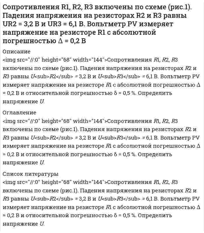      
          Описание
          <img src=//:0 height=123 width=221>Сопротивления R1, R2, R3 включены по схеме (рис.1).  Ток I в неразветвленной части раввен I = 100 мА,   I<sub>2</sub> = 130 мА, I<sub>3</sub> = 45 мА. Измеренное амперметром PI значение тока I=223 мА. Определить абсолютную и относительную погрешность измерения тока I. 
          Оглавление
          <img src=//:0 height=123 width=221>Сопротивления R1, R2, R3 включены по схеме (рис.1).  Ток I в неразветвленной части раввен I = 100 мА,   I<sub>2</sub> = 130 мА, I<sub>3</sub> = 45 мА. Измеренное амперметром PI значение тока I=223 мА. Определить абсолютную и относительную погрешность измерения тока I. 
          Список литературы
          <img src=//:0 height=123 width=221>Сопротивления R1, R2, R3 включены по схеме (рис.1).  Ток I в неразветвленной части раввен I = 100 мА,   I<sub>2</sub> = 130 мА, I<sub>3</sub> = 45 мА. Измеренное амперметром PI значение тока I=223 мА. Определить абсолютную и относительную погрешность измерения тока I.
            
            
            Сопротивления R1, R2, R3 включены по схеме (рис.1). Ток I в неразветвленной части раввен I = 100 мА, I2 = 130 мА, I3 = 45 мА. Измеренное амперметром PI значение тока I=223 мА.Сопротивления R1, R2, R3 включены по схеме (рис.). Напряжение U равно U = 41,5 В. Падения напряжения на резисторах R1 и R2 равны UR1 = 10,1 В и UR2 = 1,6 В. Измеренное вольтметром PV значение напряжения UR3 = 29,7 В.Сопротивления R1, R2, R3 включены по схеме (рис.). Ток I в неразветвленной части равен I = 12 A, в сопротивлениях I1 = 3А, I2 = 5 А. Измеренное амперметром PI значение тока I3 = 3,8 А.Со скалы высотой 19,6 м в горизонтальном направлении бросили камень со скоростью 36 км/ч.составить документы, документационное обеспечениеСоставить материальный баланс первого абсорбера (АБ-1)Составить мультипликативную модель, отражающую взаимосвязь средней продолжительности рабочего дня, дневной и часовой выработки одного рабочего. Выполнить факторный анализ способами цепной подстановки и абсолютных разниц.Согласно Японской Фармакопее для определения содержания цинка сульфата в препарате Цинка сульфат точную навеску препарата, соответствующую 0,290 г ZnSO4∙7H2O растворяют в воде в мерной колбе на 100 мл и доводят объем до метки. Отбирают Содержание магния в воздушно-сухом силикате равно 2,5%. Рассчитать процентное содержание магния в абсолютно сухом силикате, если влажность его 18%.Содержание меди в полупроводниковых материалах 1*10-6 %. Каким минимальным ελ должно обладать комплексное соединение меди при ее фотометрическом определении, если навеска образца не превышает 1,0 г, объем измеряемого раствора 5 мл, кювета сСодержание фосфора в морской воде составляет 0,07 г P на 106 г H2O. Если весь фосфор находится в виде фосфат-иона, то каковы будут молярные концентрации фосфата? Соленоид радиусом 3 см, содержащий N = 600 витков, помещен в магнитное поле, индукция которого меняется со скоростью 0,5 мТл/с. Определите ЭДС индукции, возникающую в соленоиде.Сообщение независимо передается до его первого правильного приема. Вероятность правильного приема при передаче каждого сообщения 𝑝=0,8. Найти вероятности следующих случайных событий:Сопротивления R1, R2, R3 включены по схеме (рис.1). Падения напряжения на резисторах R1 и R2 равны UR1 = 0,2 В и UR2 = 0,1 В. Вольтметр PV измеряет напряжение на резисторе R3 с абсолютной погрешностью ∆ = 0,02 B
