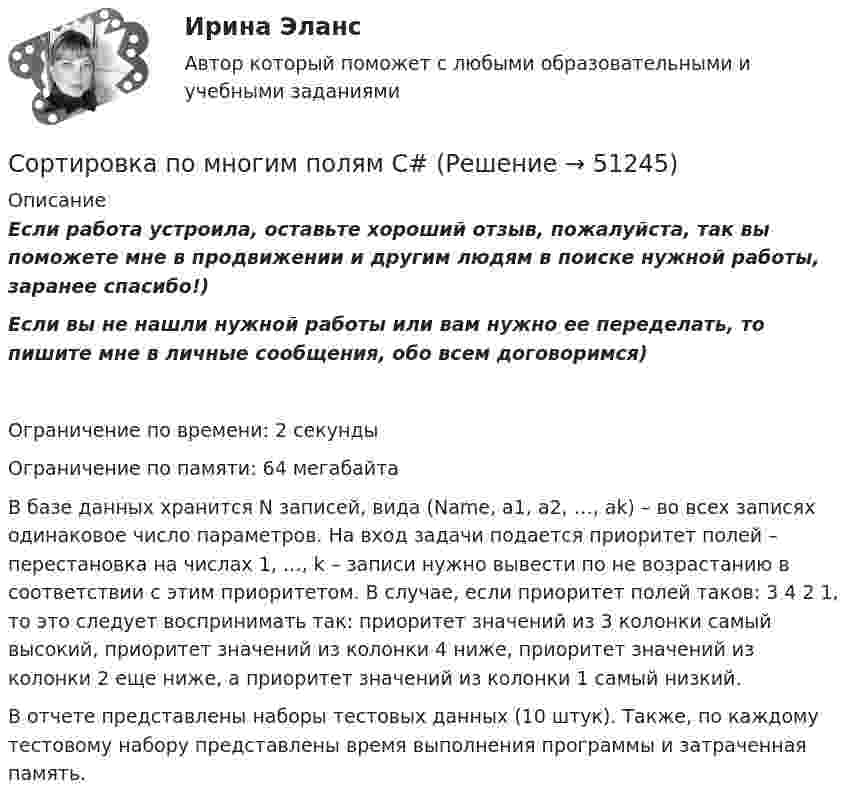     
            Описание
            Если работа устроила, оставьте хороший отзыв, пожалуйста, так вы поможете мне в продвижении и другим людям в поиске нужной работы, заранее спасибо!)Если вы не нашли нужной работы или вам нужно ее переделать, то пишите мне в личные сообщения, обо всем договоримся)Ограничение по времени: 2 секундыОграничение по памяти: 64 мегабайтаВ базе данных хранится N записей, вида (Name, a1, a2, …, ak) – во всех записях одинаковое число параметров. На вход задачи подается приоритет полей – перестановка на числах 1, …, k – записи нужно вывести по не возрастанию в соответствии с этим приоритетом. В случае, если приоритет полей таков: 3 4 2 1, то это следует воспринимать так: приоритет значений из 3 колонки ­ самый высокий, приоритет значений из колонки 4 ниже, приоритет значений из колонки 2 еще ниже, а приоритет значений из колонки 1 самый низкий.В отчете представлены наборы тестовых данных (10 штук). Также, по каждому тестовому набору представлены время выполнения программы и затраченная память.  
            
            
            Сортировать массив c while, for c i--, по убыванию. С++Сортировка по многим полям С#Со своим уставом в чужой монастырь Соседи по даче Яковлев и Смирнов договорились о том. что Яковлев продает Смирнову домашний кинотеатр.Со скольких сторон как минимум может быть подана энергия к узловым точкам? Выберите один ответ: a.с двух b.с одной c.с трёх d.с четырёхСо скольких сторон как минимум может быть подана энергия к узловым точкам? Выберите один ответ: a. с трёх b. с четырёх c. с двух d. с однойСо скоростью 2·107 м/с электрон влетает в пространство между обкладками плоского конденсатора в середине зазора в направлении, параллельном обкладкам. При какой минимальной разности потенциалов на обкладкахСопротивление материалов 2. Росдистант. ТГУ. Итоговый тест с ответами. 14/16. 2022 г.Сопротивление материалов 2. Росдистант. ТГУ. Итоговый тест с ответами. 15/16. 2022 г.Сопротивление материалов 2. Росдистант. ТГУ. Итоговый тест с ответами. 15/16. 2022 г.Сопротивление материалов 2 росдистант тест 2Сопротивление материалов 2 росдистант тест 3Сопротивление материалов (ИДЗ 3,   ш.31104, ТомскПУ)Сопротивление материалов (ИДЗ 4,   ш.31104, ТомскПУ)