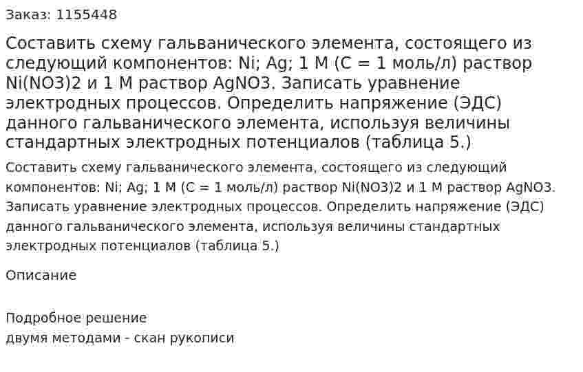 Составить схему гальванического элемента, состоящего из следующий компонентов: Ni; Ag; 1 М (С = 1 моль/л) раствор Ni(NO3)2 и 1 М раствор AgNO3. Записать уравнение электродных процессов. Определить напряжение (ЭДС) данного гальванического элемента, используя величины стандартных электродных потенциалов (таблица 5.) 