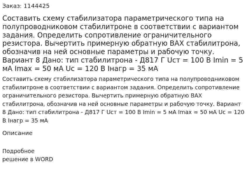 Составить схему стабилизатора параметрического типа на полупроводниковом стабилитроне в соответствии с вариантом задания. Определить сопротивление ограничительного резистора. Вычертить примерную обратную ВАХ стабилитрона, обозначив на ней основные параметры и рабочую точку. Вариант 8 Дано: тип стабилитрона - Д817 Г Ucт = 100 В Imin = 5 мА Imax = 50 мА Uс = 120 В Iнагр = 35 мА 
