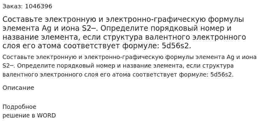 Составьте электронную и электронно-графическую формулы элемента Ag и иона S2─. Определите порядковый номер и название элемента, если структура валентного электронного слоя его атома соответствует формуле: 5d56s2. 