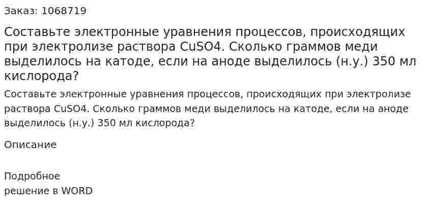 Составьте электронные уравнения процессов, происходящих при электролизе раствора  CuSO4. Сколько граммов меди выделилось на катоде, если на аноде выделилось (н.у.) 350 мл кислорода? 