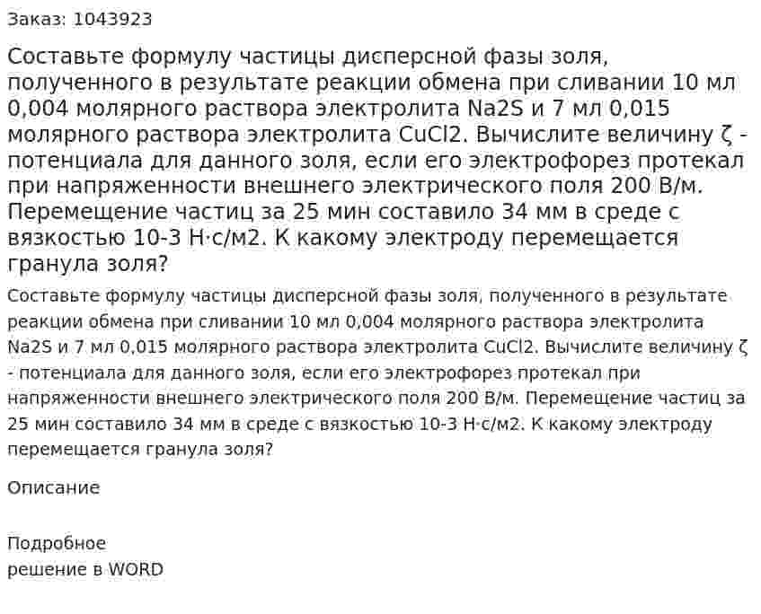 Составьте формулу частицы дисперсной фазы золя, полученного в результате реакции обмена при сливании 10 мл 0,004 молярного раствора электролита Na2S и 7 мл 0,015 молярного раствора электролита CuСl2. Вычислите величину ζ - потенциала для данного золя, если его электрофорез протекал при напряженности внешнего электрического поля 200 В/м. Перемещение частиц за 25 мин составило 34 мм в среде с вязкостью 10-3 Н·с/м2. К какому электроду перемещается гранула золя? 