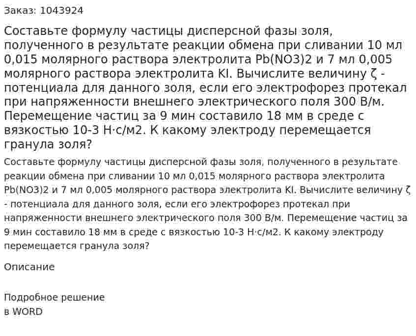 Составьте формулу частицы дисперсной фазы золя, полученного в результате реакции обмена при сливании 10 мл 0,015 молярного раствора электролита Pb(NO3)2 и 7 мл 0,005 молярного раствора электролита KI. Вычислите величину ζ - потенциала для данного золя, если его электрофорез протекал при напряженности внешнего электрического поля 300 В/м. Перемещение частиц за 9 мин составило 18 мм в среде с вязкостью 10-3 Н·с/м2. К какому электроду перемещается гранула золя? 