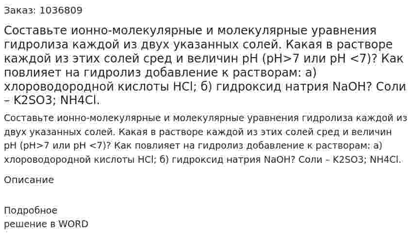 Составьте ионно-молекулярные и молекулярные уравнения гидролиза каждой из двух указанных солей. Какая в растворе каждой из этих солей сред и величин рН (рН>7 или рН <7)? Как повлияет на гидролиз добавление к растворам: а) хлороводородной кислоты HCl; б) гидроксид натрия NaOH? Соли – K2SO3; NH4Cl. 