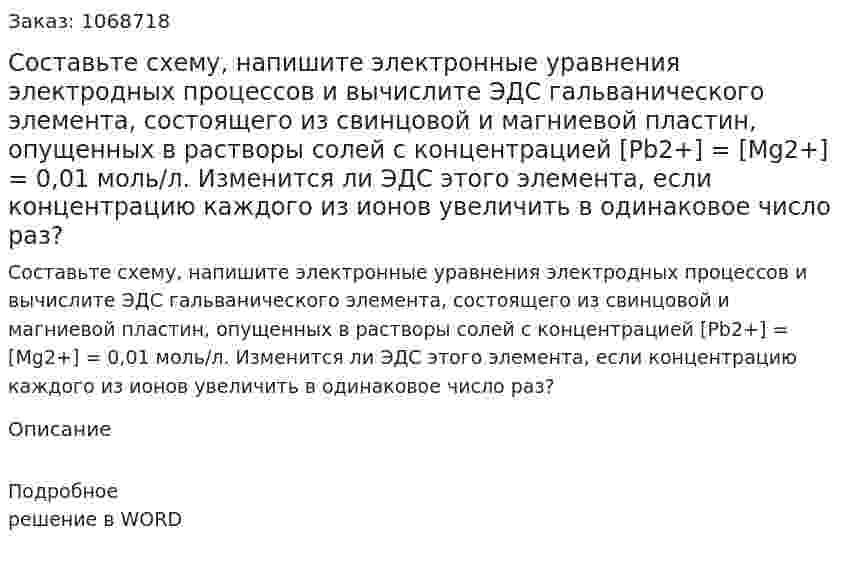 Составьте схему, напишите электронные уравнения электродных процессов и вычислите ЭДС гальванического элемента, состоящего из свинцовой и магниевой пластин, опущенных в растворы солей с концентрацией [Pb2+] = [Mg2+]  = 0,01 моль/л. Изменится ли ЭДС этого элемента, если концентрацию каждого из ионов увеличить в одинаковое число раз? 