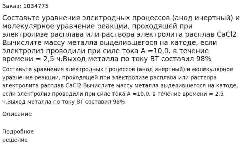 Составьте уравнения электродных процессов (анод инертный) и молекулярное уравнение реакции, проходящей при электролизе расплава или раствора электролита расплав CaCl2 Вычислите массу металла выделившегося на катоде, если электролиз проводили при силе тока А =10,0. в течение времени = 2,5 ч.Выход металла по току ВТ составил 98% 