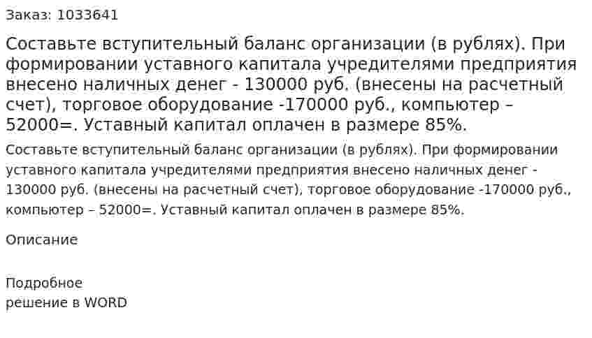 Составьте вступительный  баланс  организации (в рублях).  При  формировании уставного капитала учредителями предприятия внесено наличных денег - 130000 руб. (внесены на расчетный счет), торговое оборудование -170000 руб., компьютер – 52000=. Уставный  капитал оплачен в размере 85%. 
