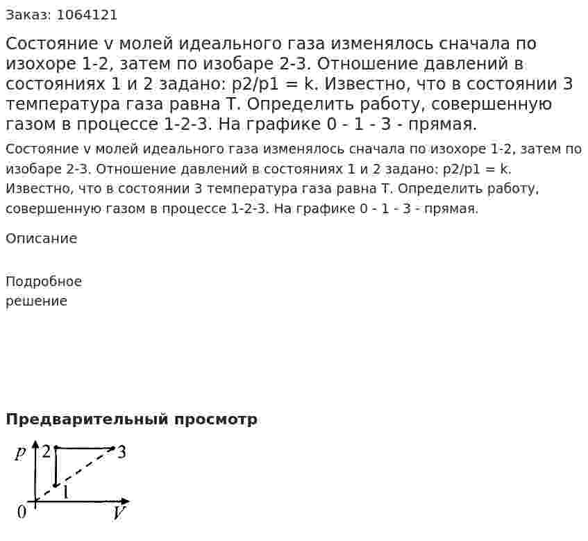 Состояние v молей идеального газа изменялось сначала по изохоре 1-2, затем по изобаре 2-3. Отношение давлений в состояниях 1 и 2 задано: р2/р1 = k. Известно, что в состоянии 3 температура газа равна Т. Определить работу, совершенную газом в процессе 1-2-3. На графике 0 - 1 - 3 - прямая.  