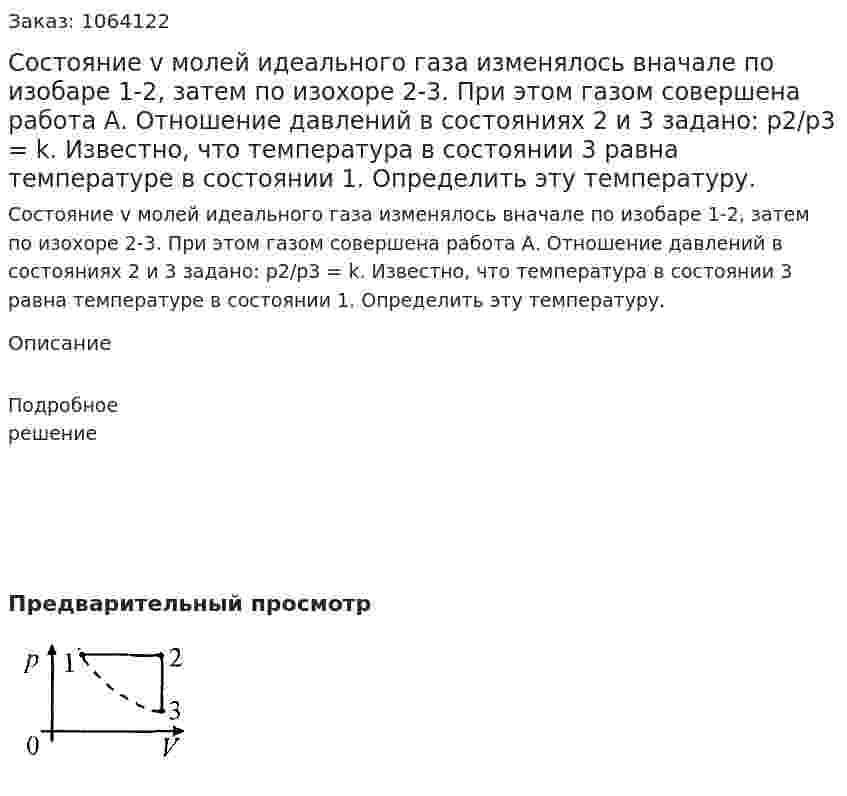 Состояние v молей идеального газа изменялось вначале по изобаре 1-2, затем по изохоре 2-3. При этом газом совершена работа А. Отношение давлений в состояниях 2 и 3 задано: р2/р3 = k. Известно, что температура в состоянии 3 равна температуре в состоянии 1. Определить эту температуру.  