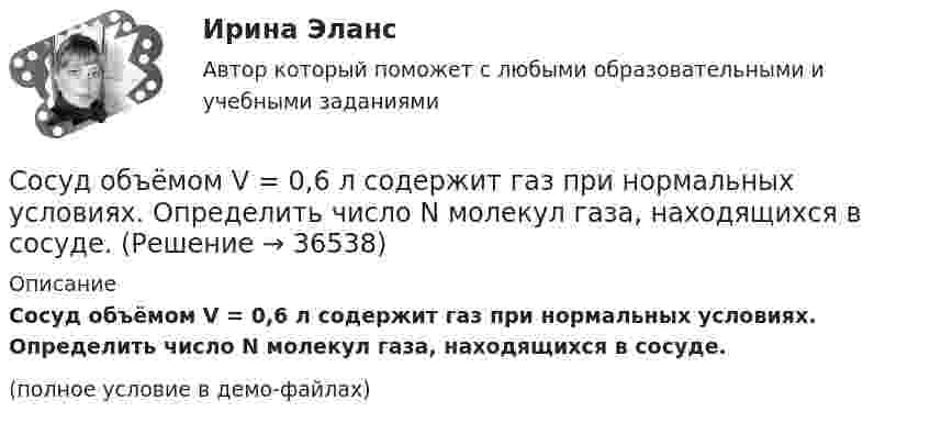     
          Описание
          Сосуд объёмом V = 0,6 л содержит газ при нормальных условиях. Определить число N молекул газа, находящихся в сосуде.(полное условие в демо-файлах)  
            
            
            Сосуд ёмкостью V = 4 л содержит m = 0,6 г некоторого газа под давлением p = 0,2 МПа. Определить среднюю квадратичную скорость молекул газа.Сосуд объёмом V = 0,6 л содержит газ при нормальных условиях. Определить число N молекул газа, находящихся в сосуде.Сосуд объёмом V1 = 3 л, содержащий газ под давлением p1 = 200 кПа, соединили с другим пустым сосудом объёмом V2 = 5 л. Определить установившееся давление при неизменной температуре.Сосуд объемом в 20 литров содержит воздух (80% азота и 20% кислорода). В сосуд втекает 0,1 азота в секунду, который непрерывно перемешивается, и вытекает такое же количество смеси. Через сколько времени в сосуде будет 99% азота?Сосуд откачан до давления 1,33·10-9 Па; температура воздуха 15 °C. Найти плотность воздуха в сосуде.Сосуд, содержащий газ, движется со скоростью υ0, затем быстро останавливается. На сколько увеличится при этом средний квадрат скорости теплового движения молекул газа в случаях: одноатомного газа? двухатомного газа? Газ считать идеальным.Сосуды A и B, содержащие один и тот же газ, соединены трубкой с краном. При закрытом кране давления в сосудах первоначально были pA = 0,2 МПа и pB = 0,3 МПа соответственно. Какое давление будет иметь газ, когда кран откроют?Сосуд вместимостью 10 л содержит водород массой 4 г. Определить среднее число соударений молекул в секунду при температуре 300 К.Сосуд вместимостью V = 0,01 м3 содержит азот массой m1 = 7 г и водород массой m2 = 1 г при температуре T = 280 К. Определить давление p смеси газов.Сосуд ёмкостью 10 л содержит водород массой 20 г. Определить среднее число соударений молекул в секунду, если температура газа 300 К.Сосуд ёмкостью 3 л содержит азот при температуре 37 °C и давлении 0,5 атм. Найти число столкновений между всеми молекулами за 1 с и среднюю длину свободного пробега молекул. (Эффективный диаметр молекулы азота 3,1·10-10 м).Сосуд ёмкостью 4 л содержит 0,6 г некоторого газа под давлением 2·105 Па. Определить среднюю квадратичную скорость  молекул газа.Сосуд ёмкостью V = 0,01 м3 содержит азот массой m1 = 7 г и водород массой m2 = 1 г при температуре T = 280 К. Определить давление p смеси газов.Сосуд ёмкостью V = 0,01 м3 содержит азот массой m1 = 7 г и водород массой m2 = 1 г при температуре t = 7 °C. Определить давление p смеси газов.