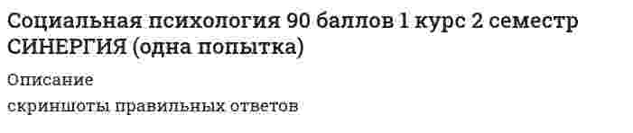     
          Описание
          Социальная психологияответы на 83 вопросов из теста по данной дисциплинерезультат 97...100 баллов из 100вопросы отсортированы по возрастанию в лексикографическом порядке 
          Оглавление
          🗁 Социальная психологияТема 1. Введение в социальную психологиюТема 2. Методы социальной психологииТема 3. Общение в системе общественных и межличностных отношенийТема 4. Коммуникативная, интерактивная и перцептивная стороны общенияТема 5. Проблема личности в социальной психологииТема 6. Социальная психология группТема 7. Общие проблемы малой группыТема 8. Психология больших социальных группТема 9. Общая характеристика организованных группТема 10. Практические приложения социальной психологии════════════════════… – это большие организованные группы людей, различающиеся по их месту в исторически определенной системе общественного производства, отношению к средствам производства, роли в общественной организации труда, способам получения и размерам доли общественного богатстваТип ответа: Одиночный выборНацииНародыКлассыЭтносы… – это механизм социализации, предполагающий следование какому-либо примеру, образцу; один из путей произвольного и чаще всего непроизвольного усвоения человеком социального опытаТип ответа: Текcтовый ответ … – это объединение людей, имеющих общий значимый социальный признак, основанный на их участии в некоторой деятельности, связанной системой отношений, которые регулируются формальными или неформальными социальными институтамиТип ответа: Текcтовый ответ … – это совокупность индивидов и групп, относящихся к сфере влияния какого-либо государства и связанных между собой особыми отношениями (общность языка, традиций, культуры, а также самоидентификация)Тип ответа: Одиночный выборЭтносНацияКультураКласс… – это технология изучения требований, предъявляемых профессией к качествам личности работника (кандидата на должность), психологическим способностям, физическим возможностям и др.Тип ответа: Одиночный выборСоциограммаПрофессиографияТестированиеПрофдиагностика… – это фиксация определенного положения, которое занимает тот или иной индивид в системе отношений; функция, нормативно одобренный образец поведения, ожидаемый от каждого, занимающего данную позициюТип ответа: Одиночный выборСоциальная установкаСоциальная рольЛичностная идентичностьПоведенческий стереотип… группа – это совокупность индивидов, непосредственно взаимодействующих друг с другом для достижения общих целей и осознающих свою принадлежность к данной совокупностиТип ответа: Текcтовый ответ … диагностика – это комплексный процесс научного выявления и психологического изучения причинно-следственных связей и взаимоотношений в обществеТип ответа: Текcтовый ответ … личности – это формирование способности личности к жизнедеятельности в обществе на основе усвоения ею социальных ценностей и способов положительного поведенияТип ответа: Текcтовый ответ … организация – это организационно закрепленная совокупность людей, действующих по единому плану для достижения значимой цели и создания определенного общественно необходимого продукта или оказания услугТип ответа: Текcтовый ответ … субъект выступает как иерархически организованная, многоуровневая система активности, или социальная позиция, состоящая из различных по степени опосредованности процессом совместной деятельности элементов (позиций)Тип ответа: Текcтовый ответ «Матрица убеждающей коммуникации» предложена …Тип ответа: Одиночный выборМ. АргайломК. ХовландомГ. ЛассуэлломС. ХолломА.А. Леонтьев предлагает обозначать задачи в ориентации партнера по общению как личностно-речевую и …Тип ответа: Текcтовый ответ Большая социальная группа – количественно не ограниченная социальная общность, имеющая устойчивые ценности, нормы поведения и … механизмыТип ответа: Текcтовый ответ Большие организованные группы сложились в ходе социально исторического процесса, они результат развития …Тип ответа: Текcтовый ответ В истории советской социальной психологии, согласно позиции Г.М. Андреевой, можно выделить два этапа научной дискуссии о предмете социальной психологии, которые относятся к 20-м годам ХХ века и …Тип ответа: Одиночный выборсередине 40-х годов ХХ века30-м годам ХХ векаконцу 50-х – началу 60-х годов ХХ векаконцу 80-х – началу 90-х годов ХХ векаВ каждом коммуникативном процессе происходит взаимное информирование и совместное постижение предмета, в нем даны в единстве деятельность, … и познаниеТип ответа: Текcтовый ответ В социальной психологии выделяются чувства конъюнктивные и …Тип ответа: Текcтовый ответ В теории … поведение личности есть продукт поля взаимозависимых детерминантТип ответа: Одиночный выборК. ЛевинаА.В. ПетровскогоЛ.И. УманскогоГ.М. ГришинойВ.М. Бехтерев выступил с предложением создать особую науку – …Тип ответа: Одиночный выборрефлексологиюсоциальную психологиюпсихогенетикусоциальную педагогикуВступающий в организацию новый работник, занимая определенное место в ней, приобретает …, обусловленный тем стандартом поведения, который соответствует иерархическому месту его статуса в данной организацииТип ответа: Одиночный выборсоциальную рольидентичностьдолжностной статускомплекс обязанностейВторой этап дискуссий о предмете социальной психологии начался с публикации статьи …, опубликованной в журнале «Вестник ЛГУ» в 1959 годуТип ответа: Одиночный выборА.Г. КовалеваЛ.С. ВыготскогоГ.М. АндреевойА.Н. ЛеонтьеваВыделяют два вида психологической совместимости людей в группе: психофизиологическую и …Тип ответа: Текcтовый ответ Высшей формой организованной группы считается …Тип ответа: Текcтовый ответ Г.И. Челпанов в 20-х гг. ХХ века предложил разделить психологию на … психологию и собственно психологиюТип ответа: Текcтовый ответ Движение группы к позитивному полюсу – коллективу, сопряжено с последовательным прохождением ею двух качественно новых стадий – кооперации и …Тип ответа: Текcтовый ответ Двухфакторная модель … описывает динамику группового процесса, исходя из учета условий, в которых формируется группаТип ответа: Одиночный выборБ. ТакменаП. КлееМ. ШерифаА. ТэшфелаДля выявления особенностей взаимоотношений в коллективе используется метод социометрии, разработанный …Тип ответа: Одиночный выборДж. МореноА.Ф. ЛазурскимВ.Н. МясищевымЭ. ГоффманомДля диагностики социально значимых качеств индивида используются методы … оценок и метод групповой оценки личностиТип ответа: Текcтовый ответ Для исследования влияния социальной группы на позиции личности применяется метод … группыТип ответа: Одиночный выборреферентнойсоциальнойподставнойпровокативнойДля минимизации влияния наблюдателя на поведение испытуемых используются специальные комнаты с зеркалом одностороннего видения – зеркалом …Тип ответа: Одиночный выборГезеллаФрейдаЮнгаТорндайкаИнформация, исходящая от коммуникатора, может быть двух типов: побудительная и …Тип ответа: Одиночный выборактивизирующаяконстатирующаязапрещающаясоциализирующаяИсследования нормативного влияния группового большинства, положившие начало экспериментальному изучению феномена конформного поведения, проводились в экспериментах …Тип ответа: Одиночный выборА. ПизаП. ЭкманаВ. СатирС. АшаИсторические формы этнической общности людей – племя и …Тип ответа: Текcтовый ответ К коллективам в духовной сфере относится коллектив в …Тип ответа: Одиночный выборжилищно-коммунальном хозяйствеобщественных организацияхаппарате государственно-административных органовнаукеК многообразным малым группам относятся чаще всего группы до … человекТип ответа: Одиночный выбор15304560К параметрам группы, согласно Г.М. Андреевой, относятся: …Тип ответа: Одиночный выборкомпозиция группы; структура группы; групповые процессы; групповые нормы и ценности; система санкцийцели группы; задачи группы; форма основной деятельности группы; принципы функционирования группысоциометрия группы; социальные ценности индивидов группыдинамика группы; сплоченность группы; групповые потребности и интересыК реальным большим группам с короткими, но тесными контактами относятся …Тип ответа: Одиночный выбордемографические группымитинги, собранияклассы, сословияпартии, ассоциацииКлассификацией выражений лица занимался …Тип ответа: Одиночный выборП. ЭкманЧ. ОсгудА. ТэшфэлС. МосковичиКонъюнктивные чувства – это чувства, сближающие людей и объединяющие их, когда по отношению к другому демонстрируется готовность к …Тип ответа: Одиночный выборкомпромиссусоперничествусотрудничествуприспособлениюМежличностные отношения существенно отличаются от общественных отношений своей … основойТип ответа: Одиночный выборкогнитивнойэмоциональнойпсихологическойсоциальнойМетод … состоит в статистической обработке ответов испытуемых на вопросы об их желании вступить в контакт с другими членами группы в определенном виде деятельностиТип ответа: Одиночный выборнаблюдениясоциометрииконтент-анализагруппового экспериментаНа этапе … социализации происходит перестройка личности в период зрелости и пребывания в социумеТип ответа: Текcтовый ответ Неформальная структура складывается под воздействием психологических механизмов регуляции коллективной деятельности – …Тип ответа: Одиночный выборприспособления, компромисса, аккомодацииадаптации, коммуникации, идентификацииактивизации контактов, взаимопонимания, доверияинверсии, социализации, конфронтацииОбщение как деятельность рассматривал в своей теории …Тип ответа: Одиночный выборА.Н. ЛеонтьевГ. ТардМ. ДойчК. ЛевинОбъект социальной психологии управления – совместная деятельность … и групп людей по созданию материальных и духовных ценностей, нуждающаяся в организации и управленииТип ответа: Текcтовый ответ Оптико-кинестетическая система знаков включает …Тип ответа: Одиночный выборжесты, мимику, пантомимикувизуальный контактпаралингвистику, экстралингвистикуорганизацию пространства и времениОснователем проксемики является …Тип ответа: Одиночный выборЭ. ХоллМ. АргайлС. МосковичиК. БэрдОсновной недостаток метода наблюдения заключается в том, что он …Тип ответа: Одиночный выборпозволяет получать только данные о реальном поведении людейтребует больших временных затраттребует непосредственного включения в деятельность испытуемыхтребует использования специального оборудованияОтраслевая социальная психология изучает …Тип ответа: Одиночный выборпсихологию социально-экономических системсоциальную психологию управленияпсихологию общественных кризисовсоциально-психологическую диагностикуПараметрический подход Л.И. Уманского, основан на представлении о социально-психологических параметрах группы, являющихся отличительными признаками развития группы как …Тип ответа: Текcтовый ответ Первым известным случаем использования включенного наблюдения является исследование американского социолога …Тип ответа: Одиночный выборЭ. ГоффманаГ. ОлпортаН. АндерсонаВ. МедеПо времени существования разделяются длительно существующие большие группы (классы, партии) и кратковременно существующие (…)Тип ответа: Одиночный выбормитинги, аудитории, толпасоюзы, организациидемографические группырелигиозные группы, общественные движенияПо способу взаимодействия членов группы выделяются … группыТип ответа: Одиночный выборбольшие, средние и малыеконтактные (первичные) и дистанционные (вторичные)социальные слои, профессиональные группы и этническиесемейные группы, организационные группы и национальныеПредметом исследования в коллективной рефлексологии является поведение коллективов, поведение … в коллективе, условия возникновения социальных объединений, особенности их деятельности и взаимодействия членов коллективаТип ответа: Текcтовый ответ Прикладная психология включает профессиональную социальную психологию, отраслевую социальную психологию и … социальную психологиюТип ответа: Текcтовый ответ Принятие единой … значений обеспечивает возможность партнеров понимать друг другаТип ответа: Текcтовый ответ Профессиография выявляет … и содержательные особенности профессииТип ответа: Текcтовый ответ Процесс социализации личности протекает на протяжении …Тип ответа: Одиночный выборпериода раннего детствавсей жизни человекамладенческого возрастапериода от рождения до подросткового возрастаПсихофизиологические параметры работника в профессиографии включают …Тип ответа: Одиночный выборустойчивость и концентрацию вниманиялогическое мышлениевербальный интеллекторганизованность, добросовестностьРечь говорящего называется экспрессивной, а речевая деятельность воспринимающего – …Тип ответа: Текcтовый ответ С помощью социограммы можно установить: центральное … группы; наличие различных группировок; лицо, пользующееся наибольшим авторитетом в определенном отношении; лицо, не пользующееся симпатиями; взаимно отрицательные отношения и отсутствие устойчивых социальных связейТип ответа: Текcтовый ответ Согласно …, личность – это формирующаяся в течение жизни совокупность индивидуальных психологических особенностей, определяющих своеобразное для данного человека отношение к себе, обществу и окружающему миру в целомТип ответа: Одиночный выборЮ.В. ЩербатыхГ.М. АндреевойМ.И. ЕникеевуБ.Г. АнаньевуСогласно Б.Д. Парыгину, социальная психология изучает социальную психологию личности, социальную психологию общностей и общения, социальные отношения и …Тип ответа: Одиночный выборформы духовной деятельностисоциальную психологию группэтнические различиякорреляты межличностной коммуникацииСогласно В.Н. Мясищеву, социальная психология исследует изменения психической деятельности людей в группе под влиянием взаимодействия, особенности групп и психическую сторону процессов …Тип ответа: Одиночный выборобществаличностибессознательногообщенияСоциальная психология – это наука, изучающая закономерности поведения и деятельности людей, обусловленные их включением в социальные группы, а также … характеристики этих группТип ответа: Текcтовый ответ Социальная психология возникла на стыке наук – психологии и …Тип ответа: Текcтовый ответ Социальное взаимодействие между людьми посредством знаковых систем в целях трансляции общественного опыта, культурного наследия и организации совместной деятельности называется …Тип ответа: Текcтовый ответ Социология как самостоятельная наука выделилась в середине … векаТип ответа: Текcтовый ответ Среди признаков большой группы выделяют наличие значительного числа членов и отсутствие … личных контактов между нимиТип ответа: Текcтовый ответ Статистически обработанные и графически изображенные результаты опроса называются …Тип ответа: Текcтовый ответ Стратометрическая концепция коллективообразования разработана …Тип ответа: Одиночный выборДж. КеллиА.В. ПетровскимА.Н. ЛеонтьевымС.Л. РубинштейномСуществование специфических регуляторов социального поведения в больших группах обусловлено наличием специфической общественной практики, относительной устойчивостью, с которой воспроизводятся … формы этой практикиТип ответа: Текcтовый ответ Третья фаза социализации личности заключается в …Тип ответа: Одиночный выборосвоении социальных ценностей и норм, в результате чего личность учится соответствовать всему обществустремлении личности к собственной персонализации, самоактуализации и определенном воздействии на других членов обществастремлении личности к реализации своих запросов и потребностейинтеграции каждого человека в определенную социальную группу, где он раскрывает собственные свойства и возможностиУстановите последовательность фаз развития социальной группы:Тип ответа: Сортировкагруппа-кооперациягруппа-коллективдиффузная группагруппа-ассоциацияУстановите последовательность этапов социально-психологической диагностики …Тип ответа: Сортировкапредварительное ознакомление с объектом; проведение общей диагностикиформы и методы внедрения; конечная оценка результатоввыявление основных проблем сферы; проведение специальной диагностикивыработка решений; внедрениеУстановите соответствие между названиями зон общения и установленными американскими нормами приближения человека к партнеру по общению:Тип ответа: СопоставлениеA. Интимная зонаB. Личная зонаC. Социальная зонаD. Публичная зонаE. 0–45 смF. 45–120 смG. 120–400 смH. 400–750 смУстановите соответствие между названиями функций общения и их характеристиками:Тип ответа: СопоставлениеA. Информационно-коммуникативная функцияB. Регулятивно-коммуникативная функцияC. Перцептивно-эффективная функцияD. Аффективно-экспрессивная функцияE. прием и передача информацииF. организация взаимодействия людей в их совместной деятельностиG. восприятие людей как социальных объектов, воздействие на их эмоциональную сферуH. эмоциональное самовыражение человекаУстановите соответствие между определениями личности и их авторами:Тип ответа: СопоставлениеA. Личность – совокупность общественных отношений, реализующихся в многообразных деятельностяхB. Личность – субъект общественного поведения и коммуникацииC. Личность – бытие, переходящее в идеальную формуD. Личность – человек как общественный индивидуум, субъект познания и объективного преобразования мира, разумное существо, обладающее речью и способное к трудовой деятельностиE. А.Н. ЛеонтьевF. Б.Г. АнаньевG. С.Л. РубинштейнH. А.В. ПетровскийФормальные структуры … организациюТип ответа: Одиночный выборупрощаютактивизируютразвиваютусложняютФормальные структуры организации обладают такими свойствами, как обезличенность и однозначность, ограничивая поведение людей рамками их …Тип ответа: Одиночный выборсоциальных статусов и ролейстереотипов и установокбытийного сознаниякогнитивных искаженийФормирующая профессиография …Тип ответа: Одиночный выборнаправлена на повышение безопасности профессионального труданеобходима для профессиональной психодиагностикииспользуется для составления психологического портрета работникаприменяется в процессе профессионального обученияЭ. Гоффман использовал метод … наблюдения в психиатрической клинике с целью выявления картины повседневной жизни персонала клиники и ее пациентов и влияния взаимоотношений в клинике на образ «Я» пациентовТип ответа: Текcтовый ответ   
            
            
            💯 Социальная психология (ответы на тест Синергия / МТИ / МосАП)💯 Социальная психология (ответы на тест Синергия / МТИ / МосАП, март 2022)Социальная психология Синергия 2021 🔥БАЗА ТЕСТОВ🔥Социальная психология Синергия тесты (95 ответов)Социальная психология тест ответы Синергия (на Отлично)Социальная психология (тест с ответами Синергия)Социальная революция и социальная эволюция – это … стороны социального развития:Социальная Антропология (Синергия)Социальная антропология (тест с ответами Синергия)Социальная педагогика.Тест Синергия 2020Социальная педагогика (тест с ответами Синергия)Социальная психология.Социальная психология 2021 (90 из 100)Социальная психология 2 семестр (МФПУ Синергия 2021) 
