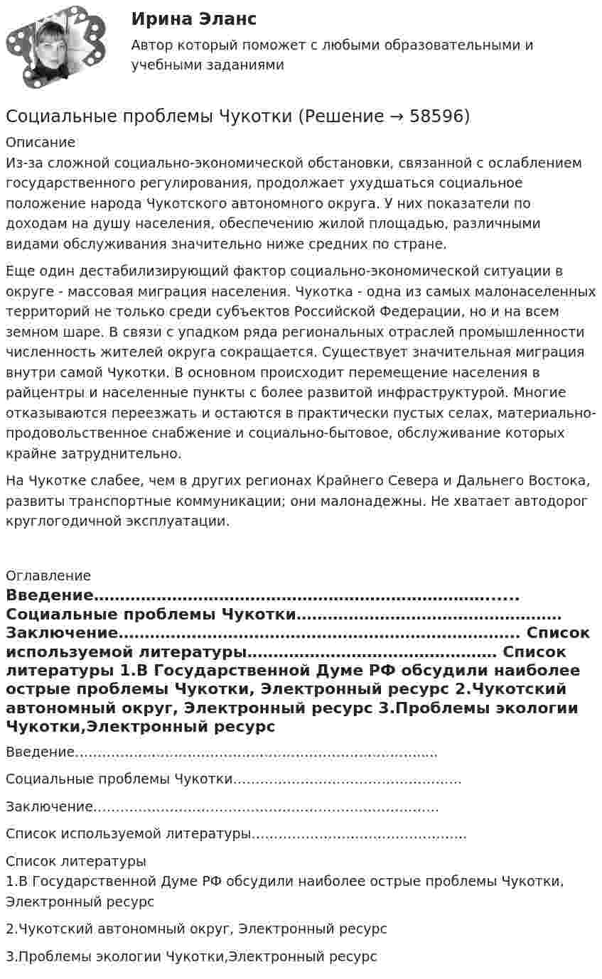      
            Описание
            		Из-за сложной социально-экономической обстановки, связанной с ослаблением государственного регулирования, продолжает ухудшаться социальное положение народа Чукотского автономного округа. У них показатели по доходам на душу населения, обеспечению жилой площадью, различными видами обслуживания значительно ниже средних по стране.	Еще один дестабилизирующий фактор социально-экономической ситуации в округе - массовая миграция населения. Чукотка - одна из самых малонаселенных территорий не только среди субъектов Российской Федерации, но и на всем земном шаре. В связи с упадком ряда региональных отраслей промышленности численность жителей округа сокращается. Существует значительная миграция внутри самой Чукотки. В основном происходит перемещение населения в райцентры и населенные пункты с более развитой инфраструктурой. Многие отказываются переезжать и остаются в практически пустых селах, материально-продовольственное снабжение и социально-бытовое, обслуживание которых крайне затруднительно.	На Чукотке слабее, чем в других регионах Крайнего Севера и Дальнего Востока, развиты транспортные коммуникации; они малонадежны. Не хватает автодорог круглогодичной эксплуатации.   
            Оглавление
            	Введение…………………………………………………………………......	Социальные проблемы Чукотки……………………………………………	Заключение…………………………………………………………………..         Список используемой литературы…………………………………………  
            Список литературы
            	1.В Государственной Думе РФ обсудили наиболее острые проблемы Чукотки, Электронный ресурс           2.Чукотский автономный округ, Электронный ресурс 	3.Проблемы экологии Чукотки,Электронный ресурс     
            
            
            Социальные приоритеты и механизмы рыночных преобразованийСоциальные проблемы Чукоткисоциальные проектыСоциальные роли. Задание выполняется с опорой на теоретический материал по результатам просмотра х/ф «Чучело» (реж. Р.Быков). ✅ Социальные сети SMM-маркетинг 26 вопросов 2022Социальные сети: SMM-маркетинг 87 из 100 баллов (Ответы на тест Синергия, МОИ, МТИ) 2022-2023гСоциальные сети: семиотика эмоционального воздействия [Ответы]Социальные и политические институты и процессы – «М. Вебер о типах легитимности власти» (ТулГУ, Строительство)Социальные и политические институты и процессы – «Преступность в молодёжной среде» (ТулГУ, Строительство)Социальные и политические институты и процессы ТЕСТ ТулГУСоциальные конфликты : генезис и механизмыСоциальные конфликты : генезис и механизмыСоциальные медиа ММУ 2023г.Социальные основы инженерного проектирования/Итоговый тест с ответами 95%