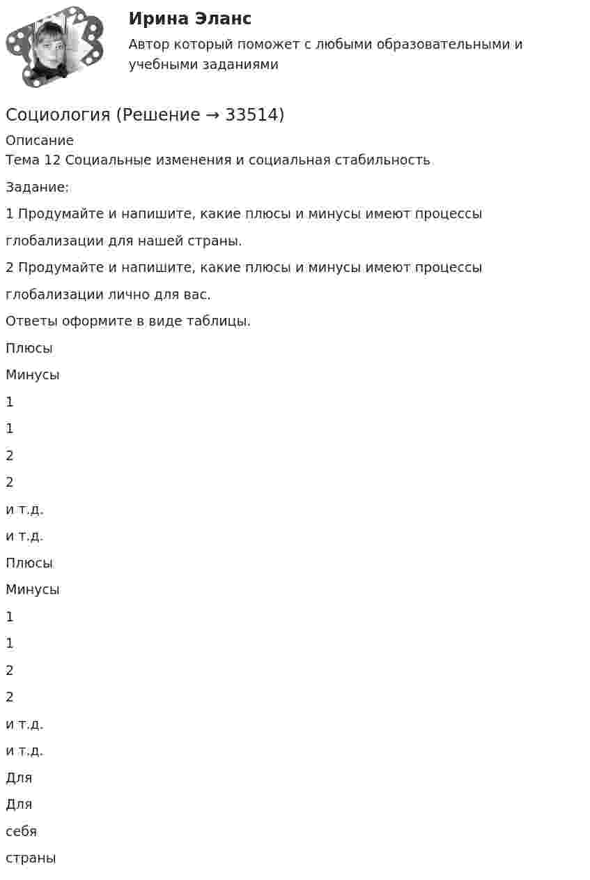      
          Описание
          Тема 12 Социальные изменения и социальная стабильностьЗадание:1 Продумайте и напишите, какие плюсы и минусы имеют процессыглобализации для нашей страны.2 Продумайте и напишите, какие плюсы и минусы имеют процессыглобализации лично для вас.Ответы оформите в виде таблицы.ПлюсыМинусы1122и т.д.и т.д.ПлюсыМинусы1122и т.д.и т.д.ДляДлясебястраны  
            
            
            Социология Социология Социология Социология (1-3 тест) ВиттеСоциология  ВСЕ ЗАДАНИЯ 💯 Социология. (все ответы на тест Синергия / МТИ / МосАП, декабрь 2022)💯 Социология. (все ответы на тест Синергия / МТИ / МосАП, март 2023)Социальный смысл волонтерской деятельности, ее общественная значимость.Социолгия заданияСоциологические исследования в профессиональной деятельности ВСЕ ЗАДАНИЯ Социологические методы в административно-государственном управлении. ПКЗ. СИУ РАНХИГС.Социологический анализ профессионального развития личностисоциологический подход социология