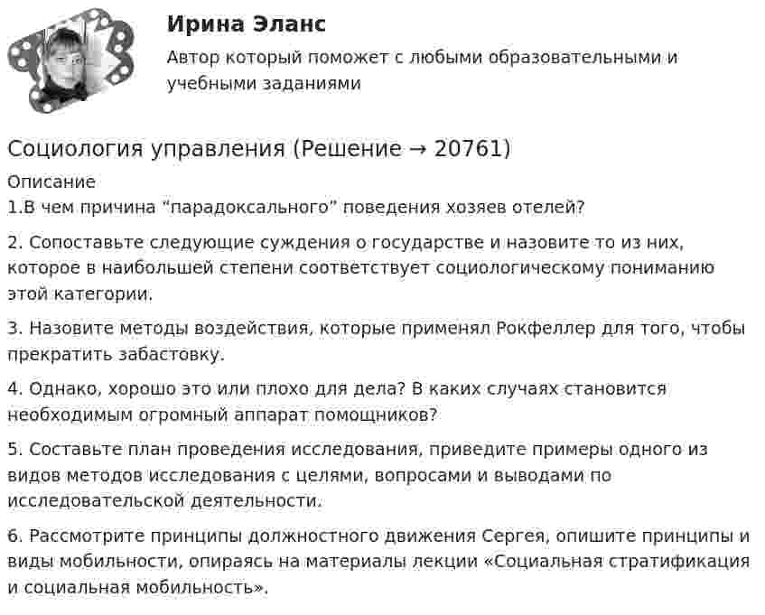     
          Описание
          1.В чем причина “парадоксального” поведения хозяев отелей?2. Сопоставьте следующие суждения о государстве и назовите то из них, которое в наибольшей степени соответствует социологическому пониманию этой категории.3.   Назовите методы воздействия, которые применял Рокфеллер для того, чтобы прекратить забастовку.4. Однако, хорошо это или плохо для дела? В каких случаях становится необходимым огромный аппарат помощников?5. Составьте план проведения исследования, приведите примеры одного из видов методов исследования с целями, вопросами и выводами по исследовательской деятельности.6. Рассмотрите принципы должностного движения Сергея, опишите принципы и виды мобильности, опираясь на материалы лекции «Социальная стратификация и социальная мобильность».  
            
            
            Социология труда и управления//ЧЕЛгуСоциология управленияСоциология управления ММУ 2023г.Социология управления Практическая работа ММУСоциология управления. Практические задания. ММУ. соц исследованиеСоюз суверенных государств, заключивших конфедеративный договор и таким образом объединившихся для решения общих задач и проведения совместных действий, - это ... Социология  Социальные институты (тест 3 с ответами) 73%Социология. Тест 1Социология тест ответы на вопросы СинергияСоциология (тест с ответами ММА/ИДО)Социология (тест с ответами «Синергия»).Социология (тест с ответами «Синергия»).Социология (тест с ответами «Синергия»).