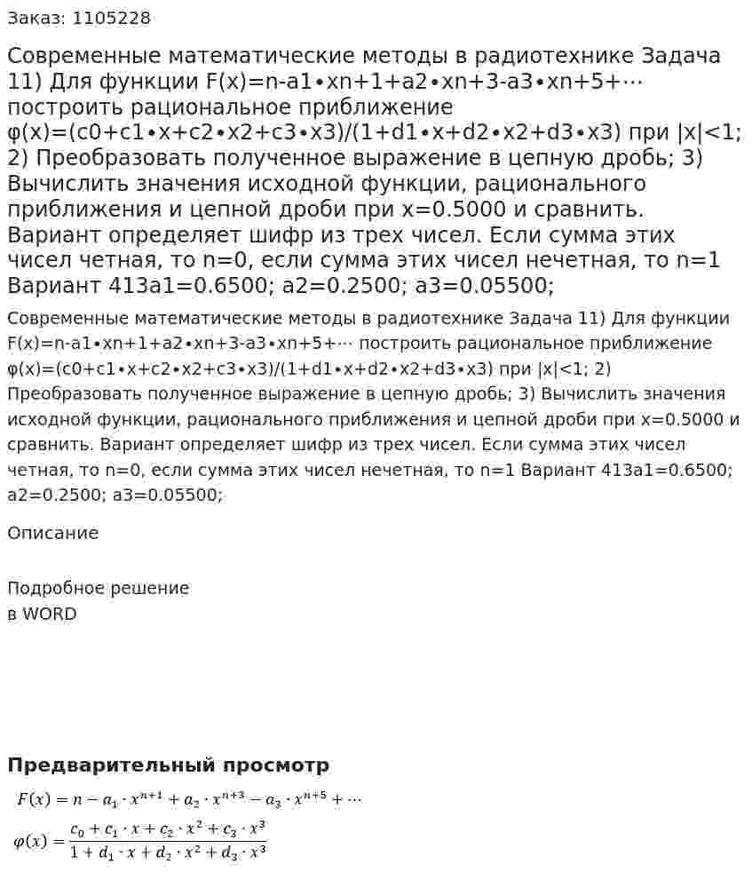 Современные математические методы в радиотехнике Задача 11) Для функции F(x)=n-a1∙xn+1+a2∙xn+3-a3∙xn+5+⋯  построить рациональное приближение φ(x)=(c0+c1∙x+c2∙x2+c3∙x3)/(1+d1∙x+d2∙x2+d3∙x3)   при |x|<1;  2) Преобразовать полученное выражение в цепную дробь; 3) Вычислить значения исходной функции, рационального приближения и цепной дроби при x=0.5000 и сравнить. Вариант определяет шифр из трех чисел. Если сумма этих чисел четная, то n=0, если сумма этих чисел нечетная, то n=1 Вариант 413a1=0.6500;   a2=0.2500; a3=0.05500; 