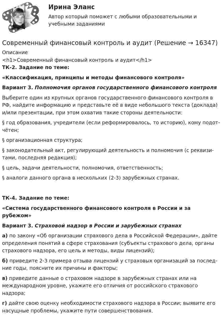      
          Описание
          <h1>Современный финансовый контроль и аудит</h1>ТК-2. Задание по теме: «Классификация, принципы и методы финансового контроля»         Вариант 3. Полномочия органов государственного финансового контроля         Выберите один из крупных органов государственного финансового контроля в РФ, найдите информацию и представьте её в виде небольшого текста (доклада) и/или презентации, при этом охватив такие стороны деятельности:§ год образования, учредители (если реформировалось, то историю), кому подот­чётен;§ организационная структура;§ законодательный акт, регулирующий деятельность и полномочия (с реквизи­тами, последняя редакция);§ цель, задачи деятельности, полномочия, ответственность;§ аналоги данного органа в нескольких (2-3) зарубежных странах.ТК-4. Задание по теме:«Система государственного финансового контроля в России и за рубежом»         Вариант 3. Страховой надзор в России и зарубежных странах         а) по закону «Об организации страхового дела в Российской Федерации», дайте оп­ределения понятий в сфере страхования (субъекты страхового дела, органы страхо­вого надзора, его цель и методы, виды лицензий);         б) приведите 2-3 примера отзыва лицензий у страховых организаций за послед­ние годы, поясните их причины и факторы;         в) приведите данные о страховом надзоре в зарубежных странах или на междуна­родном уровне, укажите его отличия от российского страхового надзора;         г) дайте свою оценку необходимости страхового надзора в России; выявите его на­сущные проблемы, укажите пути совершенствования.   
            
            
            современный финансовый контроль и аудитСовременный финансовый контроль и аудитСовременный финансовый контроль и аудит Современный финансовый контроль и аудит  задание Современный финансовый контроль и аудит задание Современный финансовый контроль и аудит итоговый тест Современный финансовый контроль и аудит ИТОГОВЫЙ ТЕСТ Современный русский язык ММУ 2023г.Современный стратегический анализСовременный стратегический анализ Практическая работаСовременный стратегический менеджмент Синергия (все ответы + тесты 83/100 баллов)Современный стратегический менеджмент//СИНЕРГИЯ//МОСАП//МОИ//МТИСовременный стратегический менеджмент. Синергия. Ответы на КОМПЕТЕНТНОСТНЫЙ ТЕСТСовременный стратегический менеджмент (тест с ответами Синергия/МОИ/ МТИ)