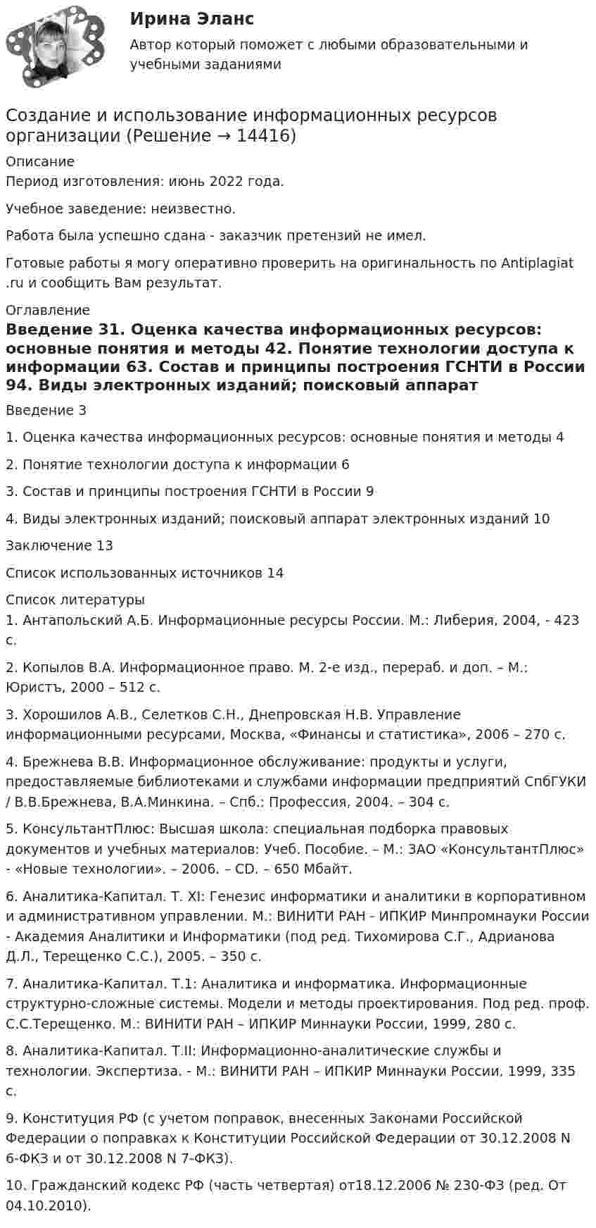      
          Описание
          Период изготовления: июнь 2022 года.Учебное заведение: неизвестно.Работа была успешно сдана - заказчик претензий не имел.Готовые работы я могу оперативно проверить на оригинальность по Antiplagiat .ru и сообщить Вам результат. 
          Оглавление
          Введение	31.	Оценка качества информационных ресурсов: основные понятия и методы	42.	Понятие технологии доступа к информации	63.	Состав и принципы построения ГСНТИ в России	94.	Виды электронных изданий; поисковый аппарат электронных изданий	10Заключение	13Список использованных источников	14 
          Список литературы
          1.	Антапольский А.Б. Информационные ресурсы России. М.: Либерия, 2004, - 423 с.2.	Копылов В.А. Информационное право. М. 2-е изд., перераб. и доп. – М.: Юристъ, 2000 – 512 с.3.	Хорошилов А.В., Селетков С.Н., Днепровская Н.В. Управление информационными ресурсами, Москва, «Финансы и статистика», 2006 – 270 с.4.	Брежнева В.В. Информационное обслуживание: продукты и услуги, предоставляемые библиотеками и службами информации предприятий СпбГУКИ / В.В.Брежнева, В.А.Минкина. – Спб.: Профессия, 2004. – 304 с.5.	КонсультантПлюс: Высшая школа: специальная подборка правовых документов и учебных материалов: Учеб. Пособие. – М.: ЗАО «КонсультантПлюс» - «Новые технологии». – 2006. – CD. – 650 Мбайт.6.	Aналитика-Kапитал. Т. XI: Генезис информатики и аналитики в корпоративном и административном управлении. М.: ВИНИТИ РАН - ИПКИР Минпромнауки России - Академия Аналитики и Информатики (под ред. Тихомирова С.Г., Адрианова Д.Л., Терещенко С.С.), 2005. – 350 с.7.	Аналитика-Капитал. Т.1: Аналитика и информатика. Информационные структурно-сложные системы. Модели и методы проектирования. Под ред. проф. С.С.Терещенко. М.: ВИНИТИ РАН – ИПКИР Миннауки России, 1999, 280 с.8.	Аналитика-Капитал. Т.II: Информационно-аналитические службы и технологии. Экспертиза. - М.: ВИНИТИ РАН – ИПКИР Миннауки России, 1999, 335 с.9.	Конституция РФ (с учетом поправок, внесенных Законами Российской Федерации о поправках к Конституции Российской Федерации от 30.12.2008 N 6-ФКЗ и от 30.12.2008 N 7-ФКЗ).10.	Гражданский кодекс РФ (часть четвертая) от18.12.2006 № 230-ФЗ (ред. От 04.10.2010).
            
            
            Создание изделий из унифицированных элементов путем их установки в различном числе и различных сочетаниях называют… Выберите один ответ:  a. дискретизацией  b. агрегатированием  c. унификацией  d. типизацией конструкции изделийСоздание и использование информационных ресурсов организацииСоздание программы, выполняющей конвертацию данныхСоздание продукции в результате экономической деятельности достигается путем объединения следующих ресурсов:  оборудование  материалы  сырье  технологии  правотворческий процессСоздание прокуратуры в Российской империи. Значение прокуратуры в системе государственных органов по Указам Петра IСоздание развивающих процессов, удаление мешающих или негативных факторов, создание им противодействующих – это … педагогического процесса💯 Создание рекламных креативов [Тема 1-2] (ответы на тесты Синергия / МОИ / МТИ / МосАП, ноябрь 2023)Создание NAS на базе FreeNAS и использование его для загрузки виртуальных машин(vmware, kvm)Создание WEB кластераСоздание (генерация) ключей цифровой подписи может проводиться владельцем самостоятельно или осуществляться специальным уполномоченным органом (удостоверяющим центром). Генерируются два ключа электронной подписи: секретный и открытый. Руководителю Создание доступа работников к ресурсам предприятия используя DirectAccessСоздание доступа работников к ресурсам предприятия используя firewall Juniper SSGСоздание доступа работников к ресурсам предприятия используя брандмауеры Cisco PIX или Cisco ASAСоздание земских школ в России началось с …
