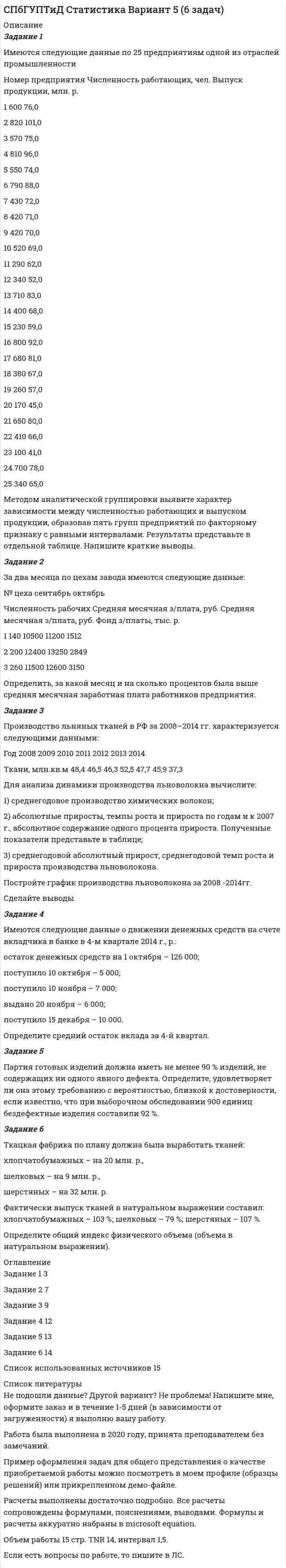 




Описание


Задание 1
Число вкладов населения региона в учреждениях Сбербанка России на начало каждого года в среднем составило:
2003 г. – 141,0 вкладов;
2004 г. – 203,7 вкладов;
2005 г. – 210,9 вкладов;
2006 г. – 234,2 вклада.
Определить ежегодные темпы роста и темпы прироста числа вкладов.
 
Задание 2
Имеются следующие данные по доходам населения области, сгруппированного по социальному признаку:
1 2 3 4 5 6
Среднемесячные доход на человека (руб) 5500-6179 6180-7569 7570-10119 10120-12749 12750-15999 16000 и более
Численность (чел) 475 734 1210 620 455 215
Рассчитать верхний квартиль доходов населения.
 
Задание 3
Среднегодовая численность населения в РФ в 2002 г. составила 145 200 тыс. человек. Прибыло населения в РФ 184,612 тыс. человек. За этот же период выбыло населения 106,685 тыс. человек.
Определите коэффициент интенсивности миграционного оборота (в ‰).
 
Задание 4
Стоимость основных фондов в одном из регионов на начало года составила величину 150 млн. руб.; на конец года – 170 млн. руб. Численность работников равна 22 тысячи человек.
Определите показатель фондоотдачи, если известно, что средняя производительность труда одного работника составляет 27,272 тыс. руб./чел.
 
Задание 5
Ряд динамики характеризует:
1. структуру совокупности по какому-либо признаку;
2. изменение значений признака во времени;
3. факторы изменения показателя на определенную дату или за определенный период.
 
Задание 6
Трудоемкость возросла в 5 раз. Как изменилась производительность труда?




Оглавление


Содержание
Задание 1 3
Задание 2 4
Задание 3 6
Задание 4 7
Задание 5 8
Задание 6 9
Список использованной литературы 10




Список литературы


Не подошли данные? Другой вариант? Не проблема! Напишите мне, оформите заказ и в течение 1-5 дней (в зависимости от загруженности) я выполню вашу работу.
Работа была выполнена в 2019 году, принята преподавателем без замечаний.
Пример оформления задач для общего представления о качестве приобретаемой работы можно посмотреть в прикрепленном демо-файле.
Расчеты выполнены достаточно подробно. Все расчеты сопровождены формулами, пояснениями и выводами. Объем работы 10 стр. TNR 14, интервал 1,5.



            
            
            Задание 2. Домашние хозяйства потребляют 75% располагаемого дохода. Спрос предпринимателей на инвестиции отображается функцией I = 400 – 4*r , гдеЗадание 2 За два месяца по цехам завода имеются следующие данные: № цеха сентябрь октябрь Численность рабочих Средняя месячная з/плата, руб. Средняя месячная з/плата, руб. Фонд з/платы, тыс. р.Задание 2 Имеются следующие данные о кредитных операциях банков за отчетный период: Номер банка Краткосрочный кредит Долгосрочный кредит Средняя процентная ставка, % Сумма кредита, млн. руб. Средняя процентная ставка, % Доход банка, млн. руб.Задание 2 Имеются следующие данные о продаже говядины в трех магазинах города за два месяца: Номер магазина Февраль Март Цена за 1 кг, руб. Продано, тонн Цена за 1 кг, руб. Продано на сумму, тыс. руб.Задание 2. Имеются следующие данные о численности трудовых ресурсов...Задание 2 Имеются следующие данные по доходам населения области, сгруппированного по социальному признаку: 1 2 3 4 5 6 Среднемесячные доход на человека (руб) 5500-6179 6180-7569 7570-10119 10120-12749 12750-15999 16000 и более Численность (чел) 475 734 1210 620 455 215 Рассчитать верхний квартиль доходов населения.Задание 2 Имеются следующие данные по доходам населения области, сгруппированного по социальному признаку: Среднемесячный доход на человека, руб. 5500-6179 6180-7569 7570-10119 10120-12749 12750-15999 16000 и более Численность, чел. 475 734 1210 620 455 215 Рассчитать нижний дециль доходов населенияЗадание 2 В условную интеграционную группировку входят 28 стран. При этом у 6 стран превышены пороговые значения экономической безопасности по уровням внешнего долга и дефицита бюджета, еще у 8 стран эти индикаторы находятся практически на грани пороговых значений. Является ли, по Вашему мнению, такое положение угрозой экономической безопасности всей интеграционной группировки и какие меры Вы можете предложить для исправления ситуации? Задание 3Задание 2 В ходе допроса свидетель Грачев сообщил, что учредительные документы, печати и договоры ООО «Якорь», представляющие значение для установления обстоятельств, имеющих доказательственное значение по делу, он передал адвокату Макарову – защитнику Свиркина (обвиняемого в совершении преступления).ЗАДАНИЕ 2 Выполнив ЗАДАНИЕ 1 вы определили, какие естественные по- требности могут удовлетворить представленные товары. Выберите любые три из них, желательно относящиеся к разным товарам, и при- думайте раскрывающие их красочные рекламные слоганы, которые могут стать составной частью бренда.Задание 2  Геометрические характеристики вар 38Задание 2 Гражданин Тарасов подал заявление о присвоении ему статуса адвоката в квалификационную комиссию адвокатской палаты субъекта Российской Федерации.Задание 2 (Гражданское право 4) РОСДИСТАНТЗадание 2. Деловое общение