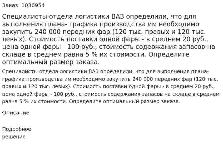 Специалисты отдела логистики ВАЗ определили, что для выполнения плана- графика производства им необходимо закупить 240 000 передних фар (120 тыс. правых и 120 тыс. левых). Стоимость поставки одной фары - в среднем 20 руб., цена одной фары - 100 руб., стоимость содержания запасов на складе в среднем равна 5 % их стоимости. Определите оптимальный размер заказа.  