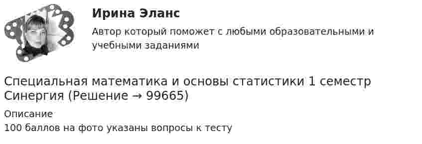     
            Описание
            100 баллов на фото указаны вопросы к тесту    
            
            
            💯 Специальная математика и основы статистики [18 тем] (все ответы на тест Синергия / МТИ / МосАП, февраль 2023)Специальная математика и основы статистики 1 семестр Синергия ✅ Специальная математика и основы статистики 69 вопросов СИНЕРГИЯ МТИ 2022Специальная математика и основы статистики (69 вопросов) СИНЕРГИЯ ОТВЕТЫ 2022⭐ Специальная математика и основы статистики (все ответы на тест Синергия / МТИ / МосАП, август 2022)⭐ Специальная математика и основы статистики (все ответы на тест Синергия / МТИ / МосАП, декабрь 2022)⭐ Специальная математика и основы статистики (все ответы на тест Синергия / МТИ / МосАП, январь 2023)💯 Специальная математика и основы статистики [17 разделов] (правильные ответы на тест Синергия / МОИ / МТИ / МосАП, август 2023)⭐ Специальная математика и основы статистики [17 тем] (все ответы на тест Синергия / МОИ / МТИ / МосАП, май 2023)⭐ Специальная математика и основы статистики [17 тем] (все ответы на тест Синергия / МТИ / МосАП, апрель 2023)💯 Специальная математика и основы статистики [18 разделов] (ответы на тест Синергия / МОИ / МТИ / МосАП, декабрь 2023)💯 Специальная математика и основы статистики [18 разделов] (ответы на тест Синергия / МОИ / МТИ / МосАП, ноябрь 2023)Специальная математика и основы статистики [18 разделов] ответы на тест Синергия Январь 2024💯 Специальная математика и основы статистики [18 разделов] (правильные ответы на тест Синергия / МОИ / МТИ / МосАП)