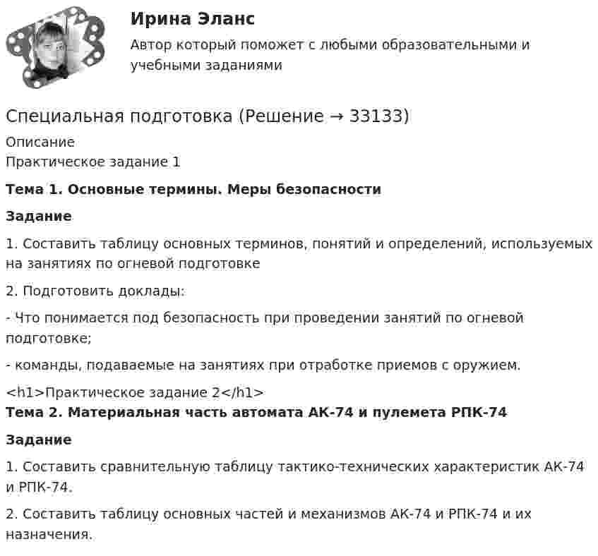      
          Описание
          Практическое задание 1Тема 1. Основные термины. Меры безопасностиЗадание 	1.             Составить таблицу основных терминов, понятий и определений, используемых на занятиях по огневой подготовке	2.             Подготовить доклады:	-              Что понимается под безопасность при проведении занятий по огневой подготовке;	-              команды, подаваемые на занятиях при отработке приемов с оружием.<h1>Практическое задание 2</h1>Тема 2. Материальная часть автомата АК-74 и пулемета РПК-74 Задание 	1.             Составить сравнительную таблицу тактико-технических характеристик АК-74 и РПК-74.	2.             Составить таблицу основных частей и механизмов АК-74 и РПК-74 и их назначения.  
            
            
            Специальная подготовкаСпециальная подготовкаСпециальная подготовка итоговый тестСпециальная подготовка. Практическое задание 1. Росдистант ТГУ 2023г.Специальная подготовка. Практическое задание 2. Росдистант ТГУ 2023г.Специальная подготовка. Практическое задание 3. Росдистант ТГУ 2023г.Специальная подготовка. Практическое задание 4. Росдистант ТГУ 2023г.Специальная оценка условий труда РОСДИСТАНТСпециальная оценка условий труда (Тест с ответами Росдистант)💯 Специальная оценка условий труда.ти (правильные ответы на тест Синергия / МОИ / МТИ / МосАП)Специальная педагогика и психология (АДПО)Специальная педагогика и психология (задание 2)Специальная педагогика и психология (задание 3)специальная педагогика и специальная психология вар. 2
