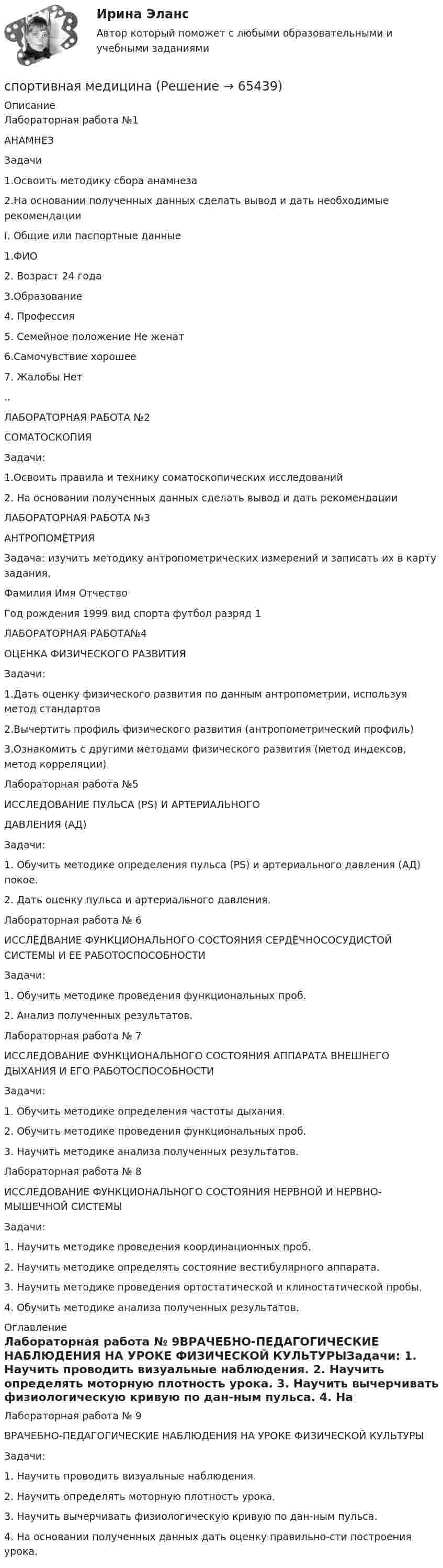      
            Описание
            Лабораторная работа №1АНАМНЕЗЗадачи1.Освоить методику сбора анамнеза2.На основании полученных данных сделать вывод и дать необходимые рекомендацииI. Общие или паспортные данные1.ФИО	2. Возраст	24 года3.Образование	4. Профессия	5. Семейное положение	Не женат6.Самочувствие	хорошее7. Жалобы	Нет ..ЛАБОРАТОРНАЯ РАБОТА №2СОМАТОСКОПИЯЗадачи:1.Освоить правила и технику соматоскопических исследований2. На основании полученных данных сделать вывод и дать рекомендацииЛАБОРАТОРНАЯ РАБОТА №3АНТРОПОМЕТРИЯЗадача: изучить методику антропометрических измерений и записать их в карту задания.Фамилия                      Имя                      ОтчествоГод рождения 1999     вид спорта футбол              разряд 1ЛАБОРАТОРНАЯ РАБОТА№4ОЦЕНКА ФИЗИЧЕСКОГО РАЗВИТИЯЗадачи:1.Дать оценку физического развития по данным антропометрии, используя метод стандартов2.Вычертить профиль физического развития (антропометрический профиль)3.Ознакомить с другими методами физического развития (метод индексов, метод корреляции)Лабораторная работа №5ИССЛЕДОВАНИЕ ПУЛЬСА (PS) И АРТЕРИАЛЬНОГОДАВЛЕНИЯ (АД)Задачи: 1. Обучить методике определения пульса (PS) и артериального давления (АД) покое. 2. Дать оценку пульса и артериального давления.Лабораторная работа № 6ИССЛЕДВАНИЕ ФУНКЦИОНАЛЬНОГО СОСТОЯНИЯ СЕРДЕЧНОСОСУДИСТОЙ СИСТЕМЫ И ЕЕ РАБОТОСПОСОБНОСТИЗадачи:1. Обучить методике проведения функциональных проб.2. Анализ полученных результатов.Лабораторная работа № 7ИССЛЕДОВАНИЕ ФУНКЦИОНАЛЬНОГО СОСТОЯНИЯ АППАРАТА ВНЕШНЕГО ДЫХАНИЯ И ЕГО РАБОТОСПОСОБНОСТИЗадачи: 1. Обучить методике определения частоты дыхания. 2. Обучить методике проведения функциональных проб. 3. Научить методике анализа полученных результатов.Лабораторная работа № 8ИССЛЕДОВАНИЕ ФУНКЦИОНАЛЬНОГО СОСТОЯНИЯ НЕРВНОЙ И НЕРВНО-МЫШЕЧНОЙ СИСТЕМЫЗадачи: 1. Научить методике проведения координационных проб. 2. Научить методике определять состояние вестибулярного аппарата. 3. Научить методике проведения ортостатической и клиностатической пробы. 4. Обучить методике анализа полученных результатов. 
            Оглавление
            Лабораторная работа № 9ВРАЧЕБНО-ПЕДАГОГИЧЕСКИЕ НАБЛЮДЕНИЯ НА УРОКЕ ФИЗИЧЕСКОЙ КУЛЬТУРЫЗадачи: 1. Научить проводить визуальные наблюдения. 2. Научить определять моторную плотность урока. 3. Научить вычерчивать физиологическую кривую по дан-ным пульса. 4. На основании полученных данных дать оценку правильно-сти построения урока.  
            
            
            ... спорт дает возможность совершенствовать свои физические качества и двигательные возможности, укреплять здоровье и продлевать творческое долголетиеспортивная медицинаспортивная медицина (росдистант) ответы на промежуточные и итоговый тестыСпортивная метрология. Краткий конспект и расчетная часть. 💯 Спортивное воспитание и ГТО (все ответы на тест Синергия / МОИ / МТИ / МосАП, август 2023)💯 Спортивное воспитание и ГТО (все ответы на тест Синергия / МОИ / МТИ / МосАП, май 2023)💯 Спортивное воспитание и ГТО (все ответы на тест Синергия / МТИ / МосАП, август 2022)С помощью метода АВС - анализа произвести оптимизацию товарного ассортимента компанииС помощью метода АВС - анализа произвести оптимизацию товарного ассортимента компании. Сделать выводы.С помощью планирования карьеры кадровые службы имеют возможность удовлетворять:... потребности в персонале, обеспечивать постоянный приток квалифицированных кадровС помощью разложения в ряд найти приближенно частное решение дифференциального уравнения (определить пять отличных от нуля членов разложения)С помощью чего происходит заочная встреча человека, ищущего работу с работодателем💯 Спонсорство.фмен_БАК (ответы на тест Синергия / МОИ / МТИ / МосАП, январь 2024)Спонтанно возникающие группы людей, которые регулярно вступают во взаимодействие для достижения определенной цели, называются