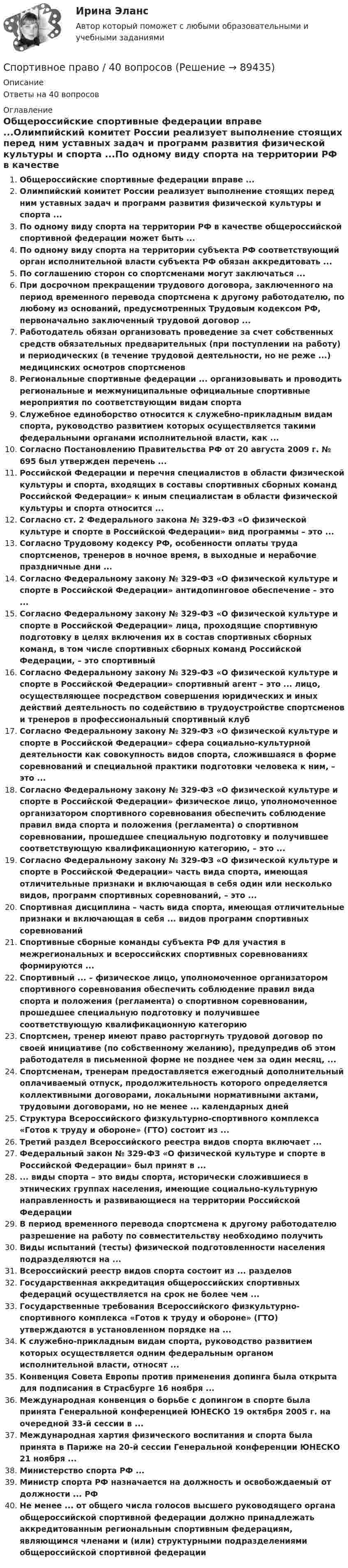      
            Описание
            Ответы на 40 вопросов 
            Оглавление
            Общероссийские спортивные федерации вправе ...Олимпийский комитет России реализует выполнение стоящих перед ним уставных задач и программ развития физической культуры и спорта ...По одному виду спорта на территории РФ в качестве общероссийской спортивной федерации может быть ...По одному виду спорта на территории субъекта РФ соответствующий орган исполнительной власти субъекта РФ обязан аккредитовать ...По соглашению сторон со спортсменами могут заключаться ...При досрочном прекращении трудового договора, заключенного на период временного перевода спортсмена к другому работодателю, по любому из оснований, предусмотренных Трудовым кодексом РФ, первоначально заключенный трудовой договор ...Работодатель обязан организовать проведение за счет собственных средств обязательных предварительных (при поступлении на работу) и периодических (в течение трудовой деятельности, но не реже ...) медицинских осмотров спортсменовРегиональные спортивные федерации ... организовывать и проводить региональные и межмуниципальные официальные спортивные мероприятия по соответствующим видам спортаСлужебное единоборство относится к служебно-прикладным видам спорта, руководство развитием которых осуществляется такими федеральными органами исполнительной власти, как ...Согласно Постановлению Правительства РФ от 20 августа 2009 г. № 695 был утвержден перечень ...Российской Федерации и перечня специалистов в области физической культуры и спорта, входящих в составы спортивных сборных команд Российской Федерации» к иным специалистам в области физической культуры и спорта относится ...Согласно ст. 2 Федерального закона № 329-ФЗ «О физической культуре и спорте в Российской Федерации» вид программы – это ...Согласно Трудовому кодексу РФ, особенности оплаты труда спортсменов, тренеров в ночное время, в выходные и нерабочие праздничные дни ...Согласно Федеральному закону № 329-ФЗ «О физической культуре и спорте в Российской Федерации» антидопинговое обеспечение – это ...Согласно Федеральному закону № 329-ФЗ «О физической культуре и спорте в Российской Федерации» лица, проходящие спортивную подготовку в целях включения их в состав спортивных сборных команд, в том числе спортивных сборных команд Российской Федерации, – это спортивныйСогласно Федеральному закону № 329-ФЗ «О физической культуре и спорте в Российской Федерации» спортивный агент – это ... лицо, осуществляющее посредством совершения юридических и иных действий деятельность по содействию в трудоустройстве спортсменов и тренеров в профессиональный спортивный клубСогласно Федеральному закону № 329-ФЗ «О физической культуре и спорте в Российской Федерации» сфера социально-культурной деятельности как совокупность видов спорта, сложившаяся в форме соревнований и специальной практики подготовки человека к ним, – это ...Согласно Федеральному закону № 329-ФЗ «О физической культуре и спорте в Российской Федерации» физическое лицо, уполномоченное организатором спортивного соревнования обеспечить соблюдение правил вида спорта и положения (регламента) о спортивном соревновании, прошедшее специальную подготовку и получившее соответствующую квалификационную категорию, – это ...Согласно Федеральному закону № 329-ФЗ «О физической культуре и спорте в Российской Федерации» часть вида спорта, имеющая отличительные признаки и включающая в себя один или несколько видов, программ спортивных соревнований, – это ...Спортивная дисциплина – часть вида спорта, имеющая отличительные признаки и включающая в себя ... видов программ спортивных соревнованийСпортивные сборные команды субъекта РФ для участия в межрегиональных и всероссийских спортивных соревнованиях формируются ...Спортивный ... – физическое лицо, уполномоченное организатором спортивного соревнования обеспечить соблюдение правил вида спорта и положения (регламента) о спортивном соревновании, прошедшее специальную подготовку и получившее соответствующую квалификационную категориюСпортсмен, тренер имеют право расторгнуть трудовой договор по своей инициативе (по собственному желанию), предупредив об этом работодателя в письменной форме не позднее чем за один месяц, ...Спортсменам, тренерам предоставляется ежегодный дополнительный оплачиваемый отпуск, продолжительность которого определяется коллективными договорами, локальными нормативными актами, трудовыми договорами, но не менее ... календарных днейСтруктура Всероссийского физкультурно-спортивного комплекса «Готов к труду и обороне» (ГТО) состоит из ...Третий раздел Всероссийского реестра видов спорта включает ...Федеральный закон № 329-ФЗ «О физической культуре и спорте в Российской Федерации» был принят в ...... виды спорта – это виды спорта, исторически сложившиеся в этнических группах населения, имеющие социально-культурную направленность и развивающиеся на территории Российской ФедерацииВ период временного перевода спортсмена к другому работодателю разрешение на работу по совместительству необходимо получитьВиды испытаний (тесты) физической подготовленности населения подразделяются на ...Всероссийский реестр видов спорта состоит из ... разделовГосударственная аккредитация общероссийских спортивных федераций осуществляется на срок не более чем ...Государственные требования Всероссийского физкультурно-спортивного комплекса «Готов к труду и обороне» (ГТО) утверждаются в установленном порядке на ...К служебно-прикладным видам спорта, руководство развитием которых осуществляется одним федеральным органом исполнительной власти, относят ...Конвенция Совета Европы против применения допинга была открыта для подписания в Страсбурге 16 ноября ...Международная конвенция о борьбе с допингом в спорте была принята Генеральной конференцией ЮНЕСКО 19 октября 2005 г. на очередной 33-й сессии в ...Международная хартия физического воспитания и спорта была принята в Париже на 20-й сессии Генеральной конференции ЮНЕСКО 21 ноября ...Министерство спорта РФ ...Министр спорта РФ назначается на должность и освобождаемый от должности ... РФНе менее ... от общего числа голосов высшего руководящего органа общероссийской спортивной федерации должно принадлежать аккредитованным региональным спортивным федерациям, являющимся членами и (или) структурными подразделениями общероссийской спортивной федерации  
            
            
            Спортивное право (2023.г)  тест с ответами Синергия/МОИ/ МТИ /МОСАПСпортивное право / 40 вопросов💯 Спортивное право (все ответы на тест Синергия / МТИ / МосАП, август 2022)💯 Спортивное право (все ответы на тест Синергия / МТИ / МосАП, декабрь 2022)Спортивное право//СИНЕРГИЯ//МОСАП//МОИ//МТИСпортивное право. Синергия. На отлично!Спортивное спонсорство💯 Спортивное воспитание и ГТО (ответы на тест Синергия / МОИ / МТИ / МосАП, ноябрь 2023)💯 Спортивное воспитание и ГТО (ответы на тест Синергия / МОИ / МТИ / МосАП, октябрь 2023)💯 Спортивное воспитание и ГТО (ответы на тест Синергия / МОИ / МТИ / МосАП, сентябрь 2023)💯 Спортивное воспитание и ГТО (ответы на тест Синергия / МОИ / МТИ / МосАП, январь 2024)💯 Спортивное воспитание и ГТО (правильные ответы на тест Синергия / МОИ / МТИ / МосАП)💯 Спортивное воспитание и ГТО (правильные ответы на тест Синергия / МОИ / МТИ / МосАП, август 2023)Спортивное воспитание и ГТО Э6 тест ответы на вопросы Синергия