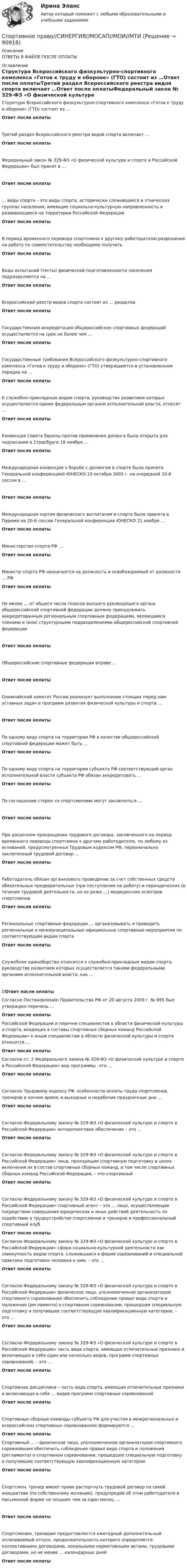      
            Описание
            ОТВЕТЫ В ФАЙЛЕ ПОСЛЕ ОПЛАТЫ 
            Оглавление
            Структура Всероссийского физкультурно-спортивного комплекса «Готов к труду и обороне» (ГТО) состоит из …Ответ после оплатыТретий раздел Всероссийского реестра видов спорта включает …Ответ после оплатыФедеральный закон № 329-ФЗ «О физической культуре и спорте в Российской Федерации» был принят в …Ответ после оплаты… виды спорта – это виды спорта, исторически сложившиеся в этнических группах населения, имеющие социально-культурную направленность и развивающиеся на территории Российской ФедерацииОтвет после оплатыВ период временного перевода спортсмена к другому работодателю разрешение на работу по совместительству необходимо получитьОтвет после оплатыВиды испытаний (тесты) физической подготовленности населения подразделяются на …Ответ после оплатыВсероссийский реестр видов спорта состоит из … разделовОтвет после оплатыГосударственная аккредитация общероссийских спортивных федераций осуществляется на срок не более чем …Ответ после оплатыГосударственные требования Всероссийского физкультурно-спортивного комплекса «Готов к труду и обороне» (ГТО) утверждаются в установленном порядке на …Ответ после оплатыК служебно-прикладным видам спорта, руководство развитием которых осуществляется одним федеральным органом исполнительной власти, относят …Ответ после оплатыКонвенция Совета Европы против применения допинга была открыта для подписания в Страсбурге 16 ноября …Ответ после оплатыМеждународная конвенция о борьбе с допингом в спорте была принята Генеральной конференцией ЮНЕСКО 19 октября 2005 г. на очередной 33-й сессии в …Ответ после оплатыМеждународная хартия физического воспитания и спорта была принята в Париже на 20-й сессии Генеральной конференции ЮНЕСКО 21 ноября …Ответ после оплатыМинистерство спорта РФ …Ответ после оплатыМинистр спорта РФ назначается на должность и освобождаемый от должности … РФОтвет после оплатыНе менее … от общего числа голосов высшего руководящего органа общероссийской спортивной федерации должно принадлежать аккредитованным региональным спортивным федерациям, являющимся членами и (или) структурными подразделениями общероссийской спортивной федерацииОтвет после оплатыОбщероссийские спортивные федерации вправе …Ответ после оплатыОлимпийский комитет России реализует выполнение стоящих перед ним уставных задач и программ развития физической культуры и спорта …Ответ после оплатыПо одному виду спорта на территории РФ в качестве общероссийской спортивной федерации может быть …Ответ после оплатыПо одному виду спорта на территории субъекта РФ соответствующий орган исполнительной власти субъекта РФ обязан аккредитовать …Ответ после оплатыПо соглашению сторон со спортсменами могут заключаться …Ответ после оплатыПри досрочном прекращении трудового договора, заключенного на период временного перевода спортсмена к другому работодателю, по любому из оснований, предусмотренных Трудовым кодексом РФ, первоначально заключенный трудовой договор …Ответ после оплатыРаботодатель обязан организовать проведение за счет собственных средств обязательных предварительных (при поступлении на работу) и периодических (в течение трудовой деятельности, но не реже …) медицинских осмотров спортсменовОтвет после оплатыРегиональные спортивные федерации … организовывать и проводить региональные и межмуниципальные официальные спортивные мероприятия по соответствующим видам спортаОтвет после оплатыСлужебное единоборство относится к служебно-прикладным видам спорта, руководство развитием которых осуществляется такими федеральными органами исполнительной власти, как …ООтвет после оплатыСогласно Постановлению Правительства РФ от 20 августа 2009 г. № 695 был утвержден перечень …Ответ после оплатыРоссийской Федерации и перечня специалистов в области физической культуры и спорта, входящих в составы спортивных сборных команд Российской Федерации» к иным специалистам в области физической культуры и спорта относится …Ответ после оплатыСогласно ст. 2 Федерального закона № 329-ФЗ «О физической культуре и спорте в Российской Федерации» вид программы –это …Ответ после оплатыСогласно Трудовому кодексу РФ, особенности оплаты труда спортсменов, тренеров в ночное время, в выходные и нерабочие праздничные дни …Ответ после оплатыСогласно Федеральному закону № 329-ФЗ «О физической культуре и спорте в Российской Федерации» антидопинговое обеспечение – это …Ответ после оплатыСогласно Федеральному закону № 329-ФЗ «О физической культуре и спорте в Российской Федерации» лица, проходящие спортивную подготовку в целях включения их в состав спортивных сборных команд, в том числе спортивных сборных команд Российской Федерации, – это спортивныйОтвет после оплатыСогласно Федеральному закону № 329-ФЗ «О физической культуре и спорте в Российской Федерации» спортивный агент – это … лицо, осуществляющее посредством совершения юридических и иных действий деятельность по содействию в трудоустройстве спортсменов и тренеров в профессиональный спортивный клубОтвет после оплатыСогласно Федеральному закону № 329-ФЗ «О физической культуре и спорте в Российской Федерации» сфера социально-культурной деятельности как совокупность видов спорта, сложившаяся в форме соревнований и специальной практики подготовки человека к ним, – это …Ответ после оплатыСогласно Федеральному закону № 329-ФЗ «О физической культуре и спорте в Российской Федерации» физическое лицо, уполномоченное организатором спортивного соревнования обеспечить соблюдение правил вида спорта и положения (регламента) о спортивном соревновании, прошедшее специальную подготовку и получившее соответствующую квалификационную категорию, – это …Ответ после оплатыСогласно Федеральному закону № 329-ФЗ «О физической культуре и спорте в Российской Федерации» часть вида спорта, имеющая отличительные признаки и включающая в себя один или несколько видов, программ спортивных соревнований, – это …Ответ после оплатыСпортивная дисциплина – часть вида спорта, имеющая отличительные признаки и включающая в себя … видов программ спортивных соревнованийОтвет после оплатыСпортивные сборные команды субъекта РФ для участия в межрегиональных и всероссийских спортивных соревнованиях формируются …Ответ после оплатыСпортивный … – физическое лицо, уполномоченное организатором спортивного соревнования обеспечить соблюдение правил вида спорта и положения (регламента) о спортивном соревновании, прошедшее специальную подготовку и получившее соответствующую квалификационную категориюОтвет после оплатыСпортсмен, тренер имеют право расторгнуть трудовой договор по своей инициативе (по собственному желанию), предупредив об этом работодателя в письменной форме не позднее чем за один месяц, …Ответ после оплатыСпортсменам, тренерам предоставляется ежегодный дополнительный оплачиваемый отпуск, продолжительность которого определяется коллективными договорами, локальными нормативными актами, трудовыми договорами, но не менее … календарных днейОтвет после оплаты  
            
            
            💯 Спортивное право (все ответы на тест Синергия / МТИ / МосАП, декабрь 2022)Спортивное право//СИНЕРГИЯ//МОСАП//МОИ//МТИСпортивное право. Синергия. На отлично!Спортивное спонсорствоСпортивное спонсорство. Синергия. Итоговый + промежуточные тесты. На отлично!Спортивное спонсорство синергия тест 100 баллов 💯 Спортивное спонсорство [Тема 1-2] (ответы на тесты Синергия / МОИ / МТИ / МосАП, декабрь 2023)💯 Спортивное воспитание и ГТО (ответы на тест Синергия / МОИ / МТИ / МосАП, январь 2024)💯 Спортивное воспитание и ГТО (правильные ответы на тест Синергия / МОИ / МТИ / МосАП)💯 Спортивное воспитание и ГТО (правильные ответы на тест Синергия / МОИ / МТИ / МосАП, август 2023)Спортивное воспитание и ГТО Э6 тест ответы на вопросы СинергияСпортивное плавание включает соревнования по преодолению водных дистанций от ...Спортивное право (2023.г)  тест с ответами Синергия/МОИ/ МТИ /МОСАПСпортивное право / 40 вопросов