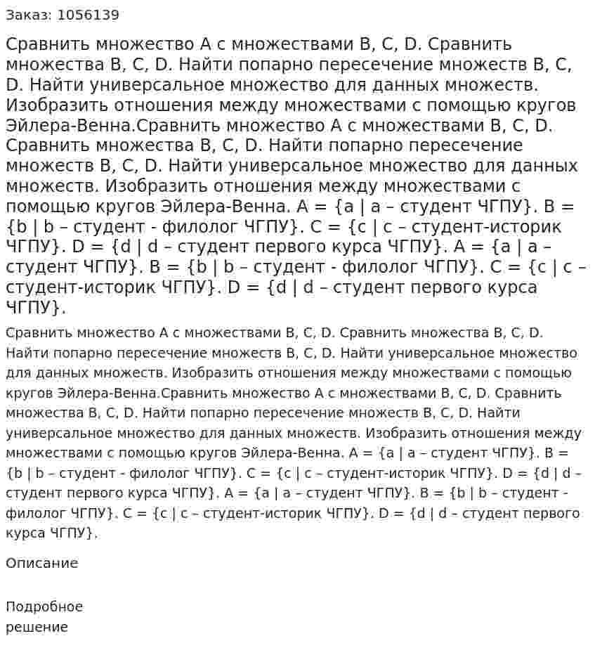 Сравнить множество А с множествами B, C, D. Сравнить множества B, C, D. Найти попарно пересечение множеств В, С, D. Найти универсальное множество для данных множеств. Изобразить отношения между множествами с помощью кругов Эйлера-Венна.Сравнить множество А с множествами B, C, D. Сравнить множества B, C, D. Найти попарно пересечение множеств В, С, D. Найти универсальное множество для данных множеств. Изобразить отношения между множествами с помощью кругов Эйлера-Венна. А = {а | a – студент ЧГПУ}. B = {b | b – студент - филолог ЧГПУ}. С = {с | с – студент-историк ЧГПУ}. D = {d | d – студент первого курса ЧГПУ}. А = {а | a – студент ЧГПУ}. B = {b | b – студент - филолог ЧГПУ}. С = {с | с – студент-историк ЧГПУ}. D = {d | d – студент первого курса ЧГПУ}. 
