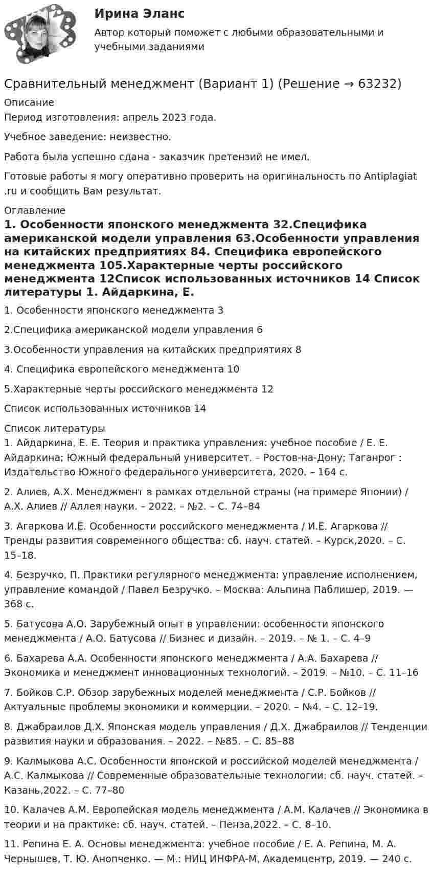      
            Описание
            Период изготовления: апрель 2023 года. Учебное заведение: неизвестно.Работа была успешно сдана - заказчик претензий не имел.Готовые работы я могу оперативно проверить на оригинальность по Antiplagiat .ru и сообщить Вам результат. 
            Оглавление
            1. Особенности японского менеджмента 32.Специфика американской модели управления 63.Особенности управления на китайских предприятиях 84. Специфика европейского менеджмента 105.Характерные черты российского менеджмента 12Список использованных источников 14 
            Список литературы
            1. Айдаркина, Е. Е. Теория и практика управления: учебное пособие / Е. Е. Айдаркина; Южный федеральный университет. – Ростов-на-Дону; Таганрог : Издательство Южного федерального университета, 2020. – 164 с.2. Алиев, А.Х. Менеджмент в рамках отдельной страны (на примере Японии) / А.Х. Алиев // Аллея науки. – 2022. – №2. – С. 74–843. Агаркова И.Е. Особенности российского менеджмента / И.Е. Агаркова // Тренды развития современного общества: сб. науч. статей. – Курск,2020. – С. 15–18.4. Безручко, П. Практики регулярного менеджмента: управление исполнением, управление командой / Павел Безручко. – Москва: Альпина Паблишер, 2019. — 368 с.5. Батусова А.О. Зарубежный опыт в управлении: особенности японского менеджмента / А.О. Батусова // Бизнес и дизайн. – 2019. – № 1. – С. 4–96. Бахарева А.А. Особенности японского менеджмента / А.А. Бахарева // Экономика и менеджмент инновационных технологий. – 2019. – №10. – С. 11–167. Бойков С.Р. Обзор зарубежных моделей менеджмента / С.Р. Бойков // Актуальные проблемы экономики и коммерции. – 2020. – №4. – С. 12–19.8. Джабраилов Д.Х. Японская модель управления / Д.Х. Джабраилов // Тенденции развития науки и образования. – 2022. – №85. – С. 85–889. Калмыкова А.С. Особенности японской и российской моделей менеджмента / А.С. Калмыкова // Современные образовательные технологии: сб. науч. статей. – Казань,2022. – С. 77–8010. Калачев А.М. Европейская модель менеджмента / А.М. Калачев // Экономика в теории и на практике: сб. науч. статей. – Пенза,2022. – С. 8–10.11. Репина Е. А. Основы менеджмента: учебное пособие / Е. А. Репина, М. А. Чернышев, Т. Ю. Анопченко. — М.: НИЦ ИНФРА-М, Академцентр, 2019. — 240 c. 
            
            
            Сравнительный анализ таможенной процедуры экспорта двух странСравнительный менеджмент (Вариант 1)Сравните показатели двух взаимоисключающих проектов и сделайте вывод о целесообразности инвестирования одного из них. Исходные данные представлены в Таблице 1. Таблица 1 - Исходные данныеСравните положительные и отрицательные психограммы кандидатов на работу по профессии: судьи, прокурора, адвоката, государственного арбитра, юрисконсульта, нотариуса, следователя, оперуполномоченного уголовного розыска и БЭП.Сравните положительные и отрицательные психограммы кандидатов на работу по профессии: судьи, прокурора, адвоката, государственного арбитра, юрисконсульта, нотариуса, следователя, оперуполномоченного уголовного розыска и БЭП.Сравните процесс учения и обученияСравнить внутреннюю энергию одного моля гелия и одного моля кислорода, если температура кислорода в два раза больше температуры гелия.Сравнительный анализ государственной собственности и государственных финансовСравнительный анализ инструментальных средств анализа рисков информационной безопасности предприятияСравнительный анализ и рекомендации для подбора и адаптации персоналаСравнительный анализ налоговой нагрузки в РФ и за рубежом (на примере Казахстана) Сравнительный анализ налоговой нагрузки в РФ и за рубежом (РФ с Данией и РФ с ПортугалиейСравнительный анализ основных положений ОДДС Изучите порядок формирования ОДДС в соответствии с российскими правилами учета и отчетности – ПБУ 23/2011 «Отчет о движении денежных средств».Сравнительный анализ понятий «Вертикаль» и «Горизонталь» понимания