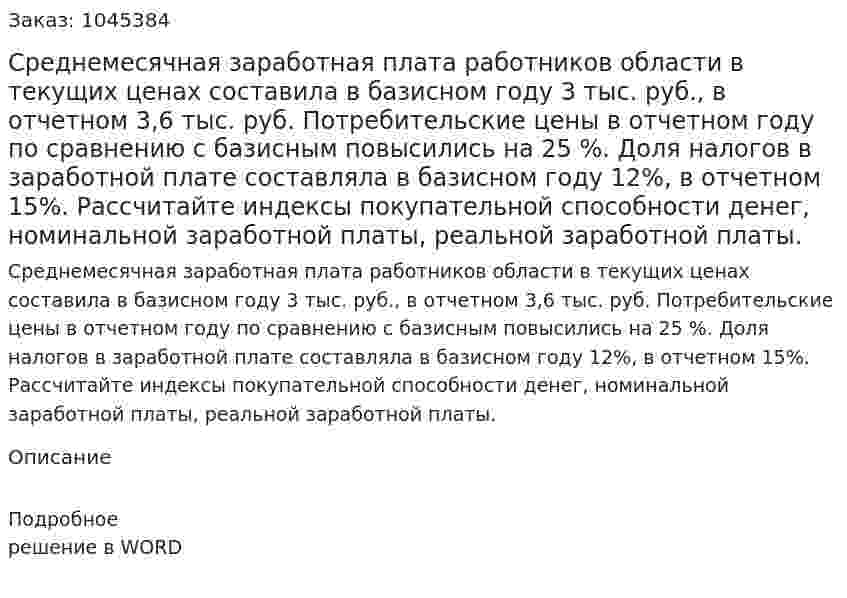 Среднемесячная заработная плата работников области в текущих ценах составила в базисном году 3 тыс. руб., в отчетном 3,6 тыс. руб. Потребительские цены в отчетном году по сравнению с базисным повысились на 25 %. Доля налогов в заработной плате составляла в базисном году 12%, в отчетном 15%. Рассчитайте индексы покупательной способности денег, номинальной заработной платы, реальной заработной платы. 