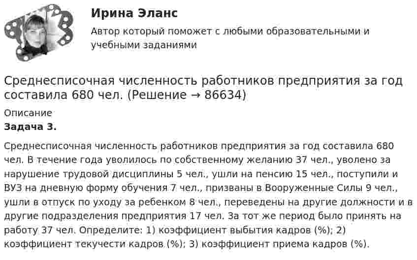      
            Описание
             Задача 3.	Среднесписочная численность работников предприятия за год составила 680 чел. В течение года уволилось по собственному желанию 37 чел., уволено за нарушение трудовой дисциплины 5 чел., ушли на пенсию 15 чел., поступили и ВУЗ на дневную форму обучения 7 чел., призваны в Вооруженные Силы 9 чел., ушли в отпуск по уходу за ребенком 8 чел., переведены на другие должности и в другие подразделения предприятия 17 чел. За тот же период было принять на работу 37 чел. Определите: 1) коэффициент выбытия кадров (%); 2) коэффициент текучести кадров (%); 3) коэффициент приема кадров (%).   
            
            
            Среднее расстояние от центра Земли до центра Луны равно 384000 км. Масса Земли в 81 раз больше массы Луны. На каком расстоянии от центра Земли находится точка, в которой силы притяжения Земли и Луны уравновешиваются?Среднесписочная численность работников предприятия за год составила 680 чел. Среднесписочная численность работников составила 320 чел. В течение года уволились по собственному желанию 12 чел., ушли на пенсию 6 чел., уволено за нарушение трудовой дисциплины 4 чел., переведены на другие должности и подразделения 21 чел.Среднесписочная численность работников составила 840 челсреднесрочный прогноз социально-экономического развития Красноярского края Средние остатки оборотных средств в 2017 г. составляли 145 млн. руб., а объем реализованной продукции  за тот же год – 800 млн. руб. Средний сдвиг частицы гидрозоля SiO2 за 12 секунд составляет 32 мкм. Определить радиус частицы, если вязкость ДС 10-3 Па*с (Т = 293К)Среднее время безотказной работы системы, а также частоту отказов и интенсивность отказов Среднее время жизни t атома в возбужденном состоянии составляет около 10–8 с. При переходе атома в нормальное состояние испускается фотон, средняя длина волны > которого равна 400 нм. Оценить относительную ширину излучаемой спектральнойСреднее время жизни атома в возбужденном состоянии составляет t = 10^-8 с. При переходе атома в нормальное состояние испускается фотон, средняя длина волны которого равна 400 нм. Оценить относительную ширину излучаемой спектральной линииСреднее время жизни атома в возбужденном состоянии составляет t 10–8 с. При переходе атома в нормальное состояние испускается фотон, средняя длина волны > которого равна 600 нм. Оценить ширину излучаемой спектральной линии, еслиСреднее значение величины из ряда неравноточных измерений, определенное с учетом весов отдельных измерений…Среднее квадратическое отклонение можно рассчитать по формуле …Среднее квадратическое отклонение результата линейных косвенных однократных измерений, если погрешности аргументов заданы границами i неисключенной систематической погрешности..