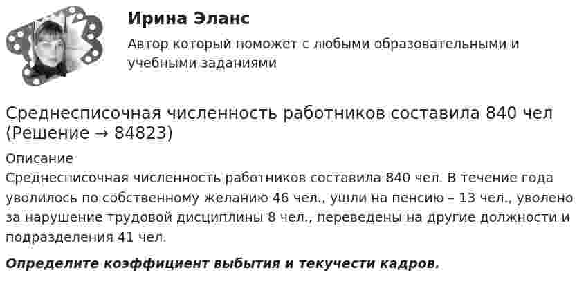      
            Описание
            Среднесписочная численность работников составила 840 чел. В течение года уволилось по собственному желанию 46 чел., ушли на пенсию – 13 чел., уволено за нарушение трудовой дисциплины 8 чел., переведены на другие должности и подразделения 41 чел.Определите коэффициент выбытия и текучести кадров.   
            
            
            Среднесписочная численность работников составила 320 чел. В течение года уволились по собственному желанию 12 чел., ушли на пенсию 6 чел., уволено за нарушение трудовой дисциплины 4 чел., переведены на другие должности и подразделения 21 чел.Среднесписочная численность работников составила 840 челсреднесрочный прогноз социально-экономического развития Красноярского края Средние остатки оборотных средств в 2017 г. составляли 145 млн. руб., а объем реализованной продукции  за тот же год – 800 млн. руб. Средний сдвиг частицы гидрозоля SiO2 за 12 секунд составляет 32 мкм. Определить радиус частицы, если вязкость ДС 10-3 Па*с (Т = 293К)Средняя арифметическая скорость молекул кислорода v = 0,45 км/с, концентрация молекул n = 5,0·1024 1/м3. Определить давление p газа.Средняя длина свободного пробега  молекулы водорода при некоторых условиях равна 2 мм. Определить плотность r водорода при этих условиях.Среднее время жизни атома в возбужденном состоянии составляет t = 10^-8 с. При переходе атома в нормальное состояние испускается фотон, средняя длина волны которого равна 400 нм. Оценить относительную ширину излучаемой спектральной линииСреднее время жизни атома в возбужденном состоянии составляет t 10–8 с. При переходе атома в нормальное состояние испускается фотон, средняя длина волны > которого равна 600 нм. Оценить ширину излучаемой спектральной линии, еслиСреднее значение величины из ряда неравноточных измерений, определенное с учетом весов отдельных измерений…Среднее квадратическое отклонение можно рассчитать по формуле …Среднее квадратическое отклонение результата линейных косвенных однократных измерений, если погрешности аргументов заданы границами i неисключенной систематической погрешности..Среднее квадратичное отклонение - это ... Среднее расстояние от центра Земли до центра Луны равно 384000 км. Масса Земли в 81 раз больше массы Луны. На каком расстоянии от центра Земли находится точка, в которой силы притяжения Земли и Луны уравновешиваются?