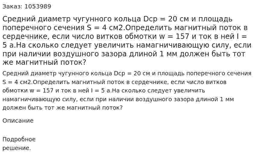 Средний диаметр чугунного кольца Dср = 20 см и площадь поперечного сечения S = 4 см2.Определить магнитный поток в сердечнике, если число витков обмотки w = 157 и ток в ней I = 5 а.На сколько следует увеличить намагничивающую силу, если при наличии воздушного зазора длиной 1 мм должен быть тот же магнитный поток? 