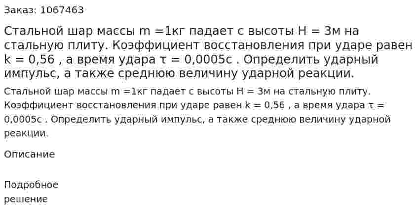 Стальной шар массы m =1кг падает с высоты H = 3м на стальную плиту. Коэффициент восстановления при ударе равен k = 0,56 , а время удара τ = 0,0005c . Определить ударный импульс, а также среднюю величину ударной реакции. 