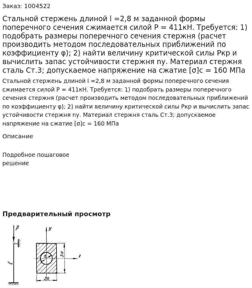Стальной стержень длиной l =2,8 м заданной формы поперечного сечения сжимается силой Р = 411кН. Требуется:  1) подобрать размеры поперечного сечения стержня (расчет производить методом последовательных приближений по коэффициенту φ); 2) найти величину критической силы Ркр и вычислить запас устойчивости стержня nу. Материал стержня сталь Ст.3; допускаемое напряжение на сжатие [σ]с = 160 МПа 