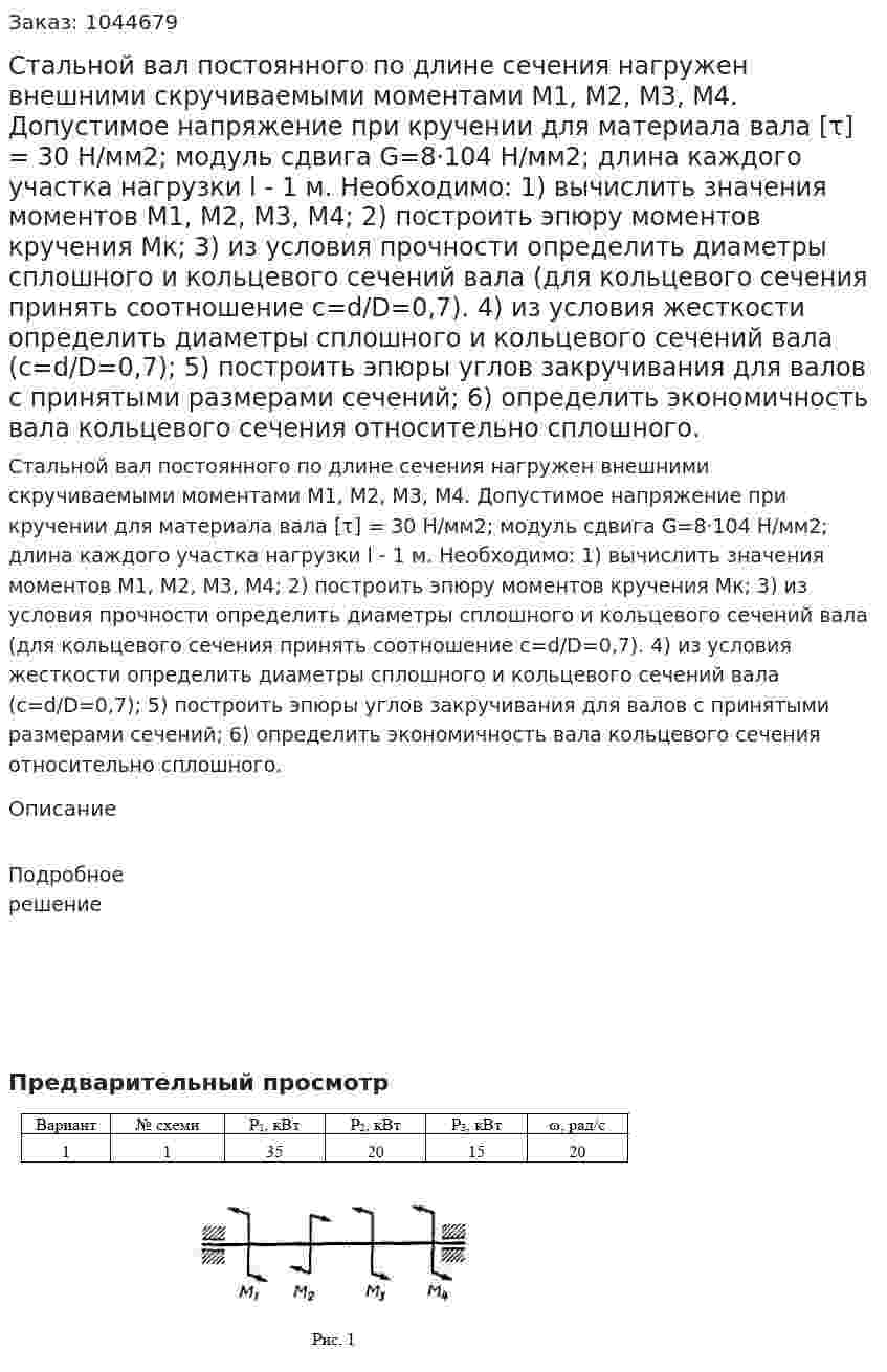 Стальной вал постоянного по длине сечения нагружен внешними скручиваемыми моментами М1, М2, М3, М4. Допустимое напряжение при кручении для материала вала [τ] = 30 Н/мм2; модуль сдвига G=8·104 Н/мм2; длина каждого участка нагрузки l - 1 м. Необходимо: 1) вычислить значения моментов М1, М2, М3, М4; 2) построить эпюру моментов кручения Мк; 3) из условия прочности определить диаметры сплошного и кольцевого сечений вала (для кольцевого сечения принять соотношение c=d/D=0,7). 4) из условия жесткости определить диаметры сплошного и кольцевого сечений вала (c=d/D=0,7); 5) построить эпюры углов закручивания для валов с принятыми размерами сечений; 6) определить экономичность вала кольцевого сечения относительно сплошного. 