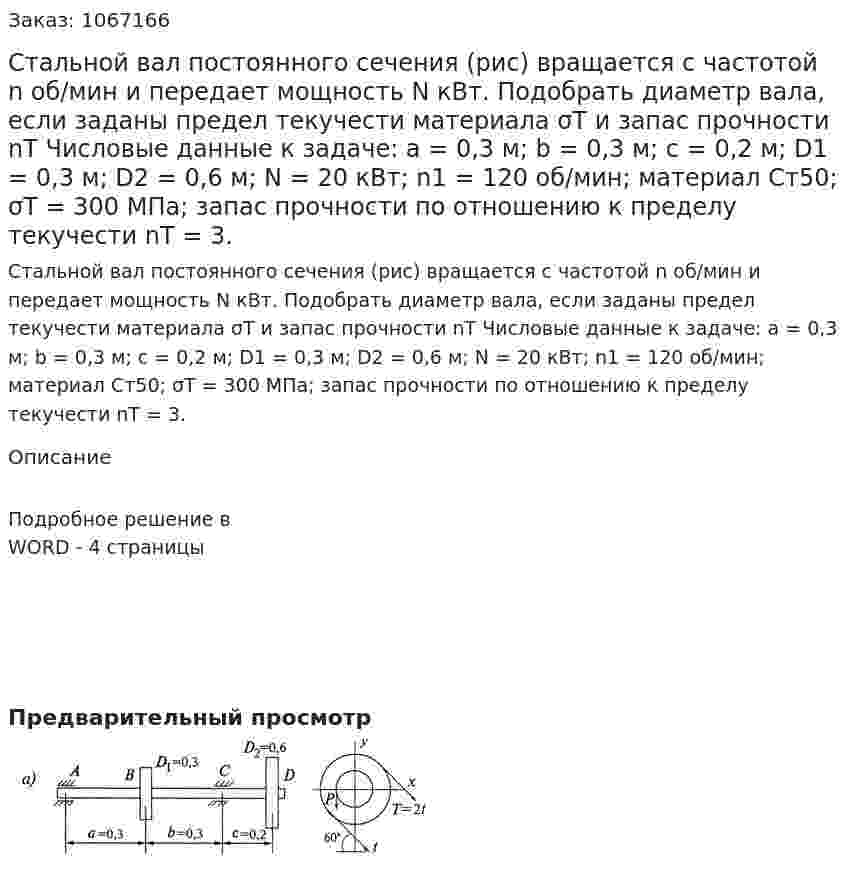 Стальной вал постоянного сечения (рис) вращается с частотой n об/мин и передает мощность N кВт. Подобрать диаметр вала, если заданы предел текучести материала σТ и запас прочности nT Числовые данные к задаче: а = 0,3 м; b = 0,3 м; c = 0,2 м; D1 = 0,3 м; D2 = 0,6 м; N = 20 кВт; n1 = 120 об/мин; материал Ст50;  σT = 300 МПа; запас прочности по отношению к пределу текучести  nT = 3. 