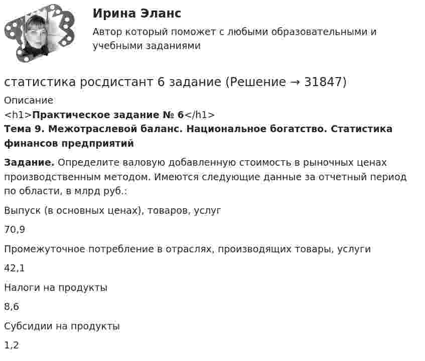     
          Описание
          <h1>Практическое задание № 6</h1> Тема 9. Межотраслевой баланс. Национальное богатство. Статистика финансов предприятий Задание. Определите валовую добавленную стоимость в рыночных ценах производственным методом. Имеются следующие данные за отчетный период по области, в млрд руб.:   	Выпуск (в основных ценах), товаров, услуг 	70,9    	Промежуточное потребление в отраслях, производящих товары, услуги 	42,1    	Налоги на продукты 	8,6   	Субсидии на продукты 	1,2    
            
            
            статистика росдистант 3 заданиестатистика росдистант 6 задание Статистика Росдистант (ТГУ)статистика росдистант ТГУ 1 заданиеСтатистика рынка товаров и услуг.Статистика СамГУПС Вариант 4 На основании данных, представленных в таблице 1 вычислить:  1. Структуру вагонопотока сортировочных станций по плану и фактически. Отразить графически результаты расчетов и сделать вывод о структурных изменениях. Статистика СибупкСтатистика Рейтинговая работа  3 Вариант МУ им. С.Ю. ВиттеСтатистика Рейтинговая работа  4 Вариант МУ им. С.Ю. ВиттеСтатистика Рейтинговая работа  5 Вариант МУ им. С.Ю. ВиттеСтатистика Рейтинговая работа  6 Вариант МУ им. С.Ю. ВиттеСтатистика Рейтинговая работа  7 Вариант МУ им. С.Ю. ВиттеСтатистика Рейтинговая работа  8 Вариант МУ им. С.Ю. ВиттеСтатистика Рейтинговая работа  9 Вариант МУ им. С.Ю. Витте