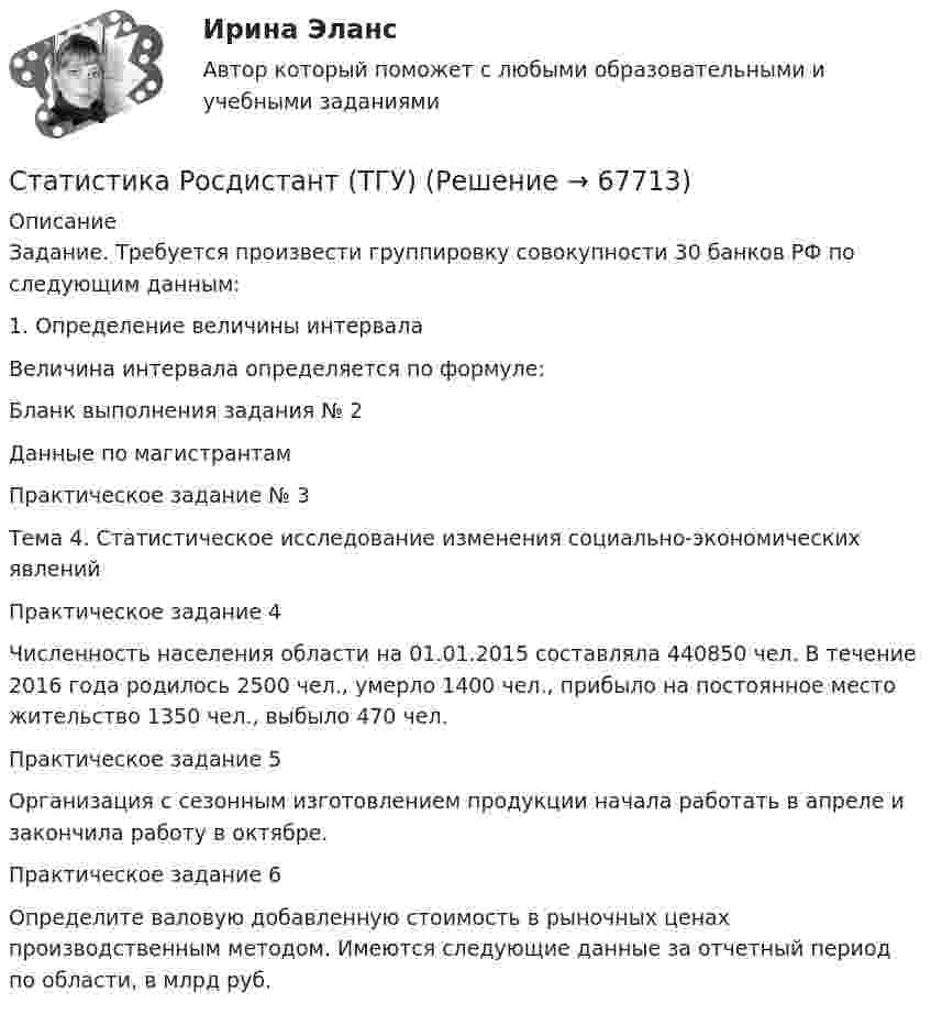      
            Описание
            Задание. Требуется произвести группировку совокупности 30 банков РФ по следующим данным:1.    Определение величины интервала Величина интервала определяется по формуле:Бланк выполнения задания № 2Данные по магистрантамПрактическое задание № 3Тема 4. Статистическое исследование изменения социально-экономических явленийПрактическое задание 4Численность населения области на 01.01.2015 составляла 440850 чел. В течение 2016 года родилось 2500 чел., умерло 1400 чел., прибыло на постоянное место жительство 1350 чел., выбыло 470 чел.Практическое задание 5Организация с сезонным изготовлением продукции начала работать в апреле и закончила работу в октябре.Практическое задание 6Определите валовую добавленную стоимость в рыночных ценах производственным методом. Имеются следующие данные за отчетный период по области, в млрд руб.   
            
            
            статистика росдистант 6 задание Статистика Росдистант (ТГУ)статистика росдистант ТГУ 1 заданиеСтатистика рынка товаров и услуг.Статистика СамГУПС Вариант 4 На основании данных, представленных в таблице 1 вычислить:  1. Структуру вагонопотока сортировочных станций по плану и фактически. Отразить графически результаты расчетов и сделать вывод о структурных изменениях. Статистика СибупкСТАТИСТИКА СИБУПК 2К КУРС ТК-8 ТЕСТ 100%Статистика Рейтинговая работа  4 Вариант МУ им. С.Ю. ВиттеСтатистика Рейтинговая работа  5 Вариант МУ им. С.Ю. ВиттеСтатистика Рейтинговая работа  6 Вариант МУ им. С.Ю. ВиттеСтатистика Рейтинговая работа  7 Вариант МУ им. С.Ю. ВиттеСтатистика Рейтинговая работа  8 Вариант МУ им. С.Ю. ВиттеСтатистика Рейтинговая работа  9 Вариант МУ им. С.Ю. ВиттеСтатистика росдистант 2023 актуализированные